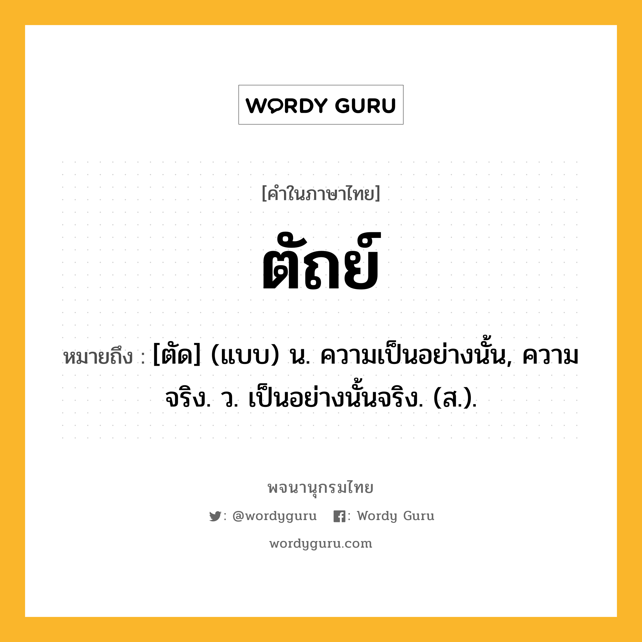 ตัถย์ ความหมาย หมายถึงอะไร?, คำในภาษาไทย ตัถย์ หมายถึง [ตัด] (แบบ) น. ความเป็นอย่างนั้น, ความจริง. ว. เป็นอย่างนั้นจริง. (ส.).