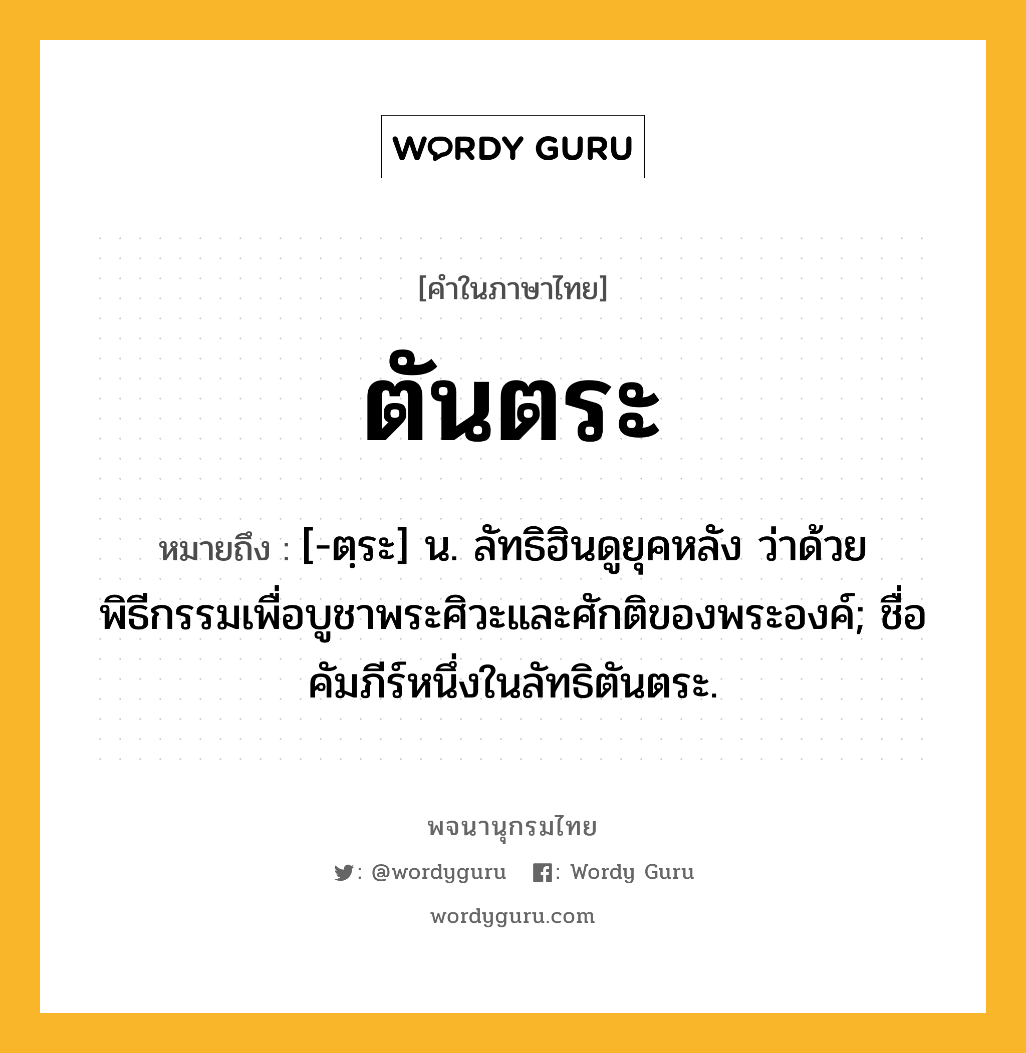 ตันตระ ความหมาย หมายถึงอะไร?, คำในภาษาไทย ตันตระ หมายถึง [-ตฺระ] น. ลัทธิฮินดูยุคหลัง ว่าด้วยพิธีกรรมเพื่อบูชาพระศิวะและศักติของพระองค์; ชื่อคัมภีร์หนึ่งในลัทธิตันตระ.