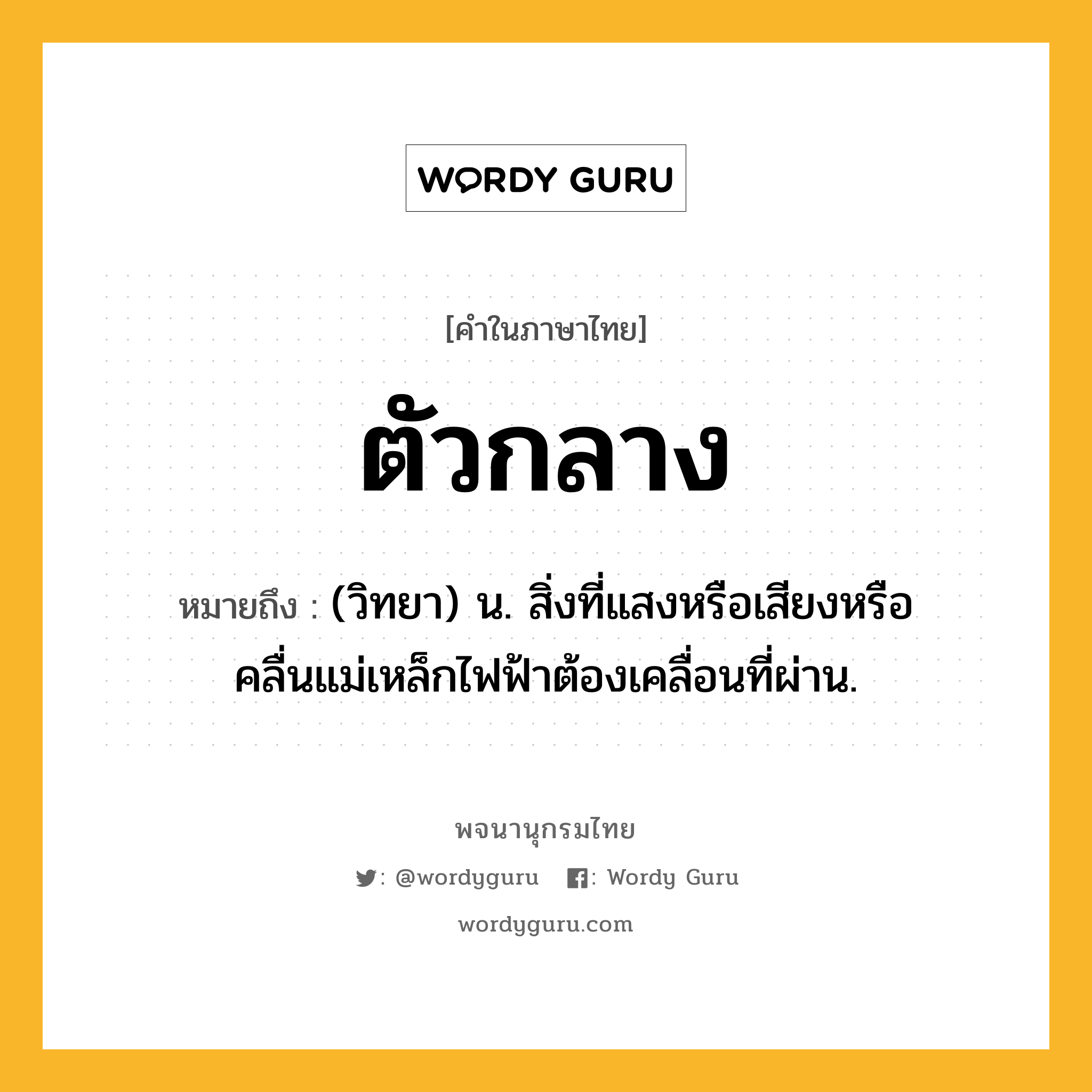 ตัวกลาง ความหมาย หมายถึงอะไร?, คำในภาษาไทย ตัวกลาง หมายถึง (วิทยา) น. สิ่งที่แสงหรือเสียงหรือคลื่นแม่เหล็กไฟฟ้าต้องเคลื่อนที่ผ่าน.