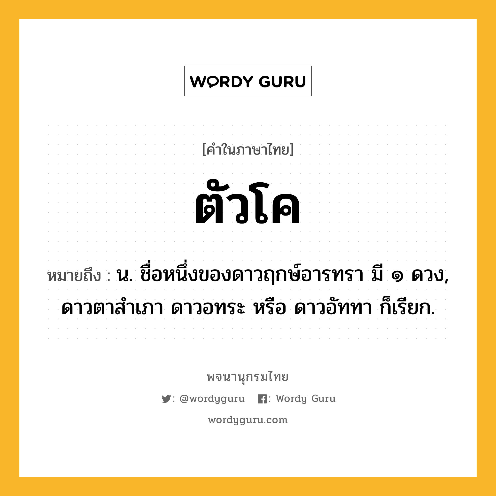 ตัวโค ความหมาย หมายถึงอะไร?, คำในภาษาไทย ตัวโค หมายถึง น. ชื่อหนึ่งของดาวฤกษ์อารทรา มี ๑ ดวง, ดาวตาสําเภา ดาวอทระ หรือ ดาวอัททา ก็เรียก.