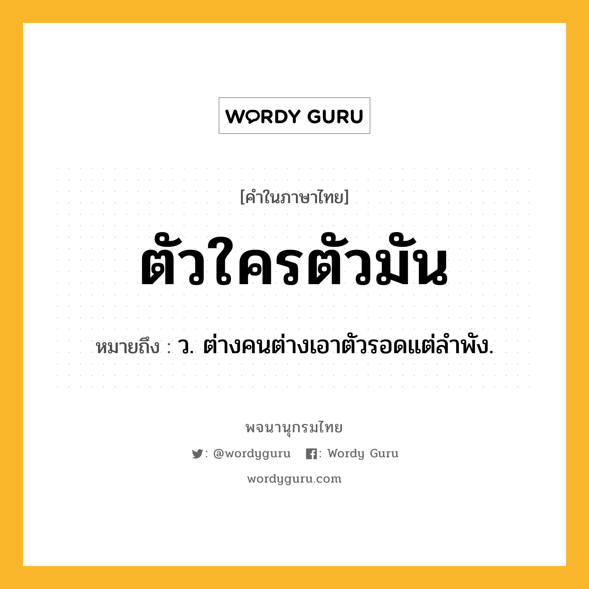 ตัวใครตัวมัน ความหมาย หมายถึงอะไร?, คำในภาษาไทย ตัวใครตัวมัน หมายถึง ว. ต่างคนต่างเอาตัวรอดแต่ลําพัง.