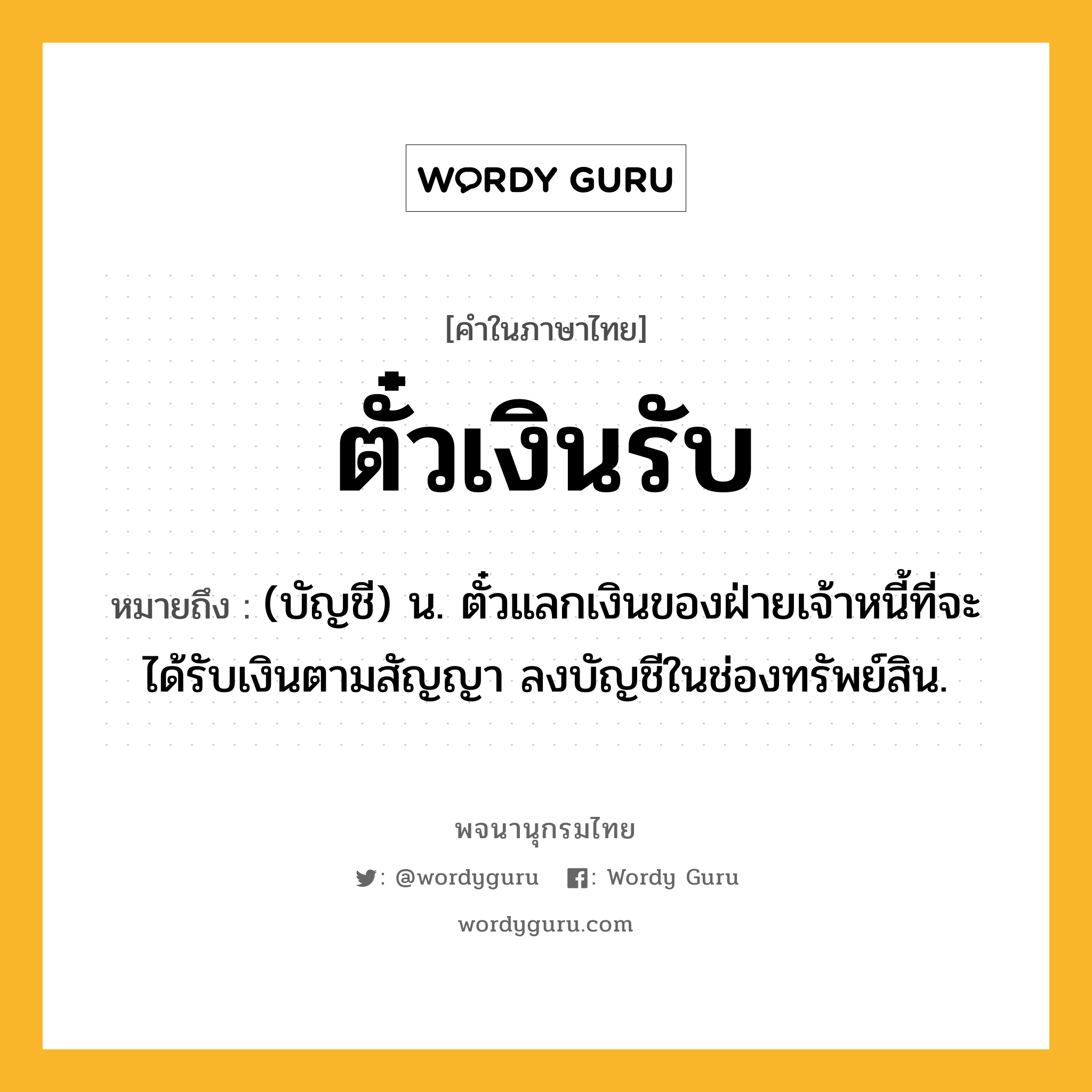 ตั๋วเงินรับ ความหมาย หมายถึงอะไร?, คำในภาษาไทย ตั๋วเงินรับ หมายถึง (บัญชี) น. ตั๋วแลกเงินของฝ่ายเจ้าหนี้ที่จะได้รับเงินตามสัญญา ลงบัญชีในช่องทรัพย์สิน.