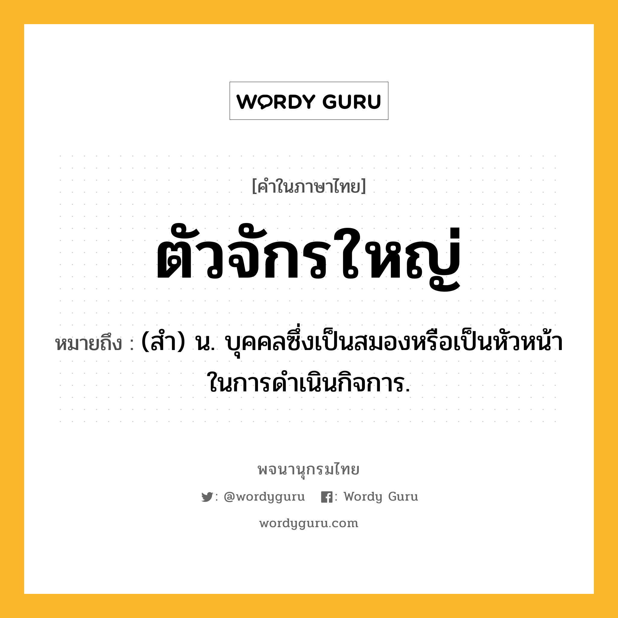 ตัวจักรใหญ่ ความหมาย หมายถึงอะไร?, คำในภาษาไทย ตัวจักรใหญ่ หมายถึง (สํา) น. บุคคลซึ่งเป็นสมองหรือเป็นหัวหน้าในการดําเนินกิจการ.