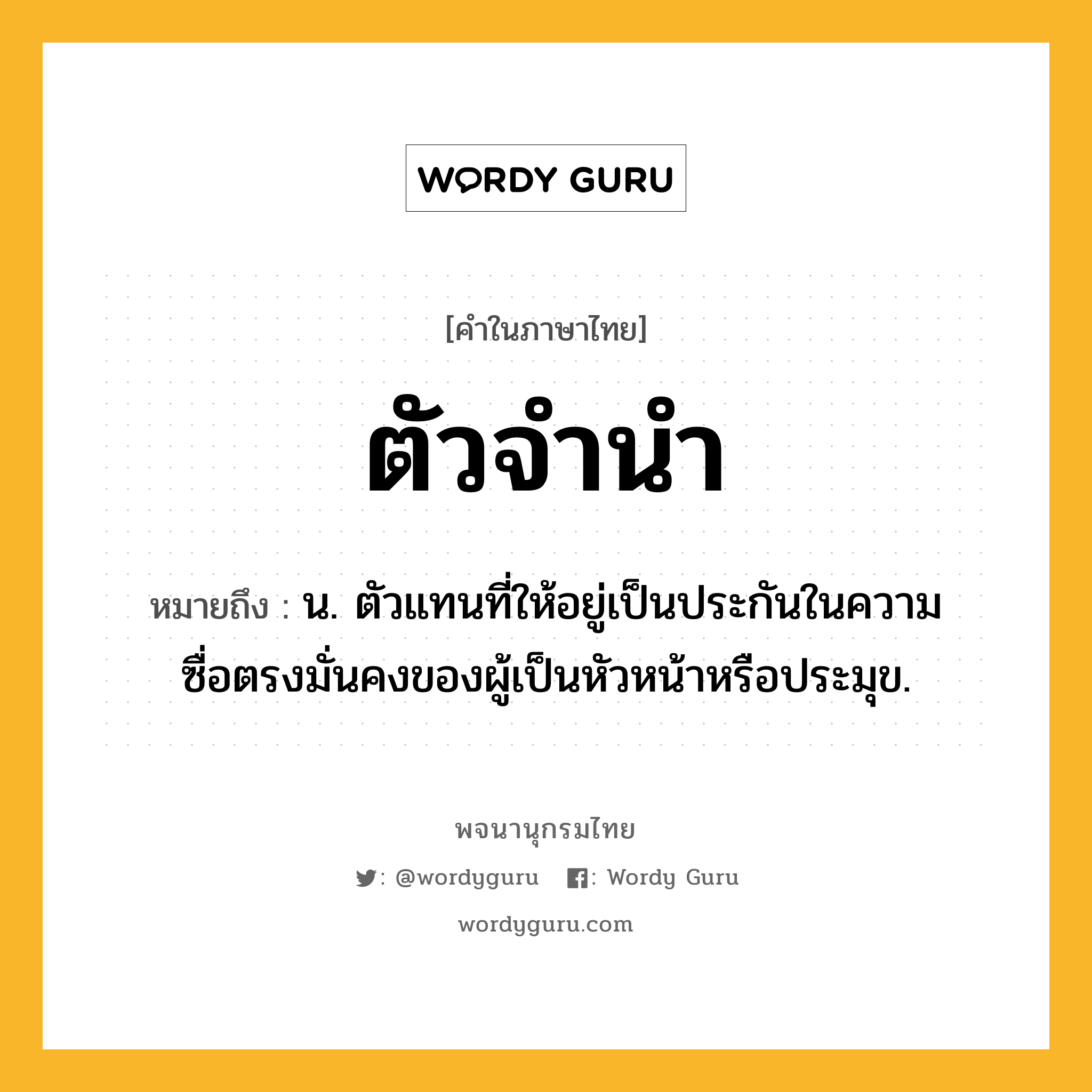 ตัวจำนำ ความหมาย หมายถึงอะไร?, คำในภาษาไทย ตัวจำนำ หมายถึง น. ตัวแทนที่ให้อยู่เป็นประกันในความซื่อตรงมั่นคงของผู้เป็นหัวหน้าหรือประมุข.