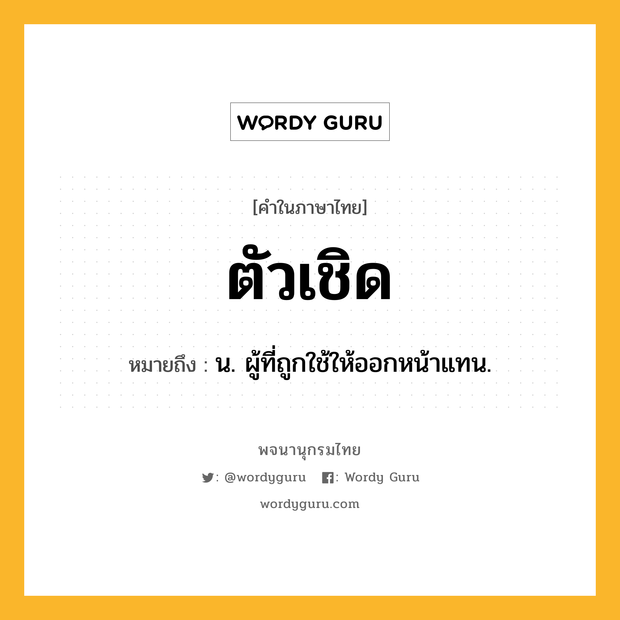 ตัวเชิด ความหมาย หมายถึงอะไร?, คำในภาษาไทย ตัวเชิด หมายถึง น. ผู้ที่ถูกใช้ให้ออกหน้าแทน.