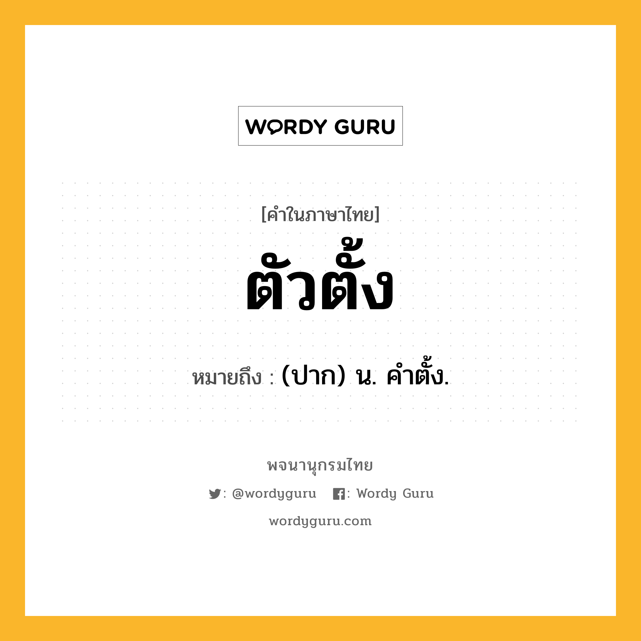 ตัวตั้ง ความหมาย หมายถึงอะไร?, คำในภาษาไทย ตัวตั้ง หมายถึง (ปาก) น. คําตั้ง.