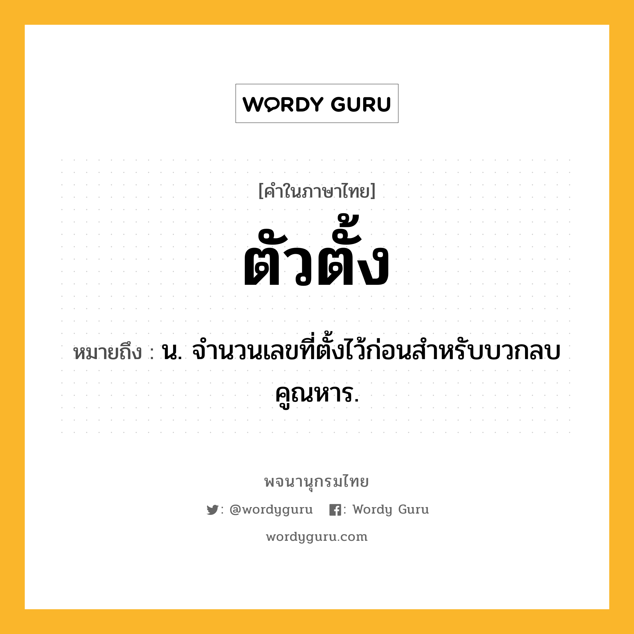 ตัวตั้ง ความหมาย หมายถึงอะไร?, คำในภาษาไทย ตัวตั้ง หมายถึง น. จํานวนเลขที่ตั้งไว้ก่อนสําหรับบวกลบคูณหาร.