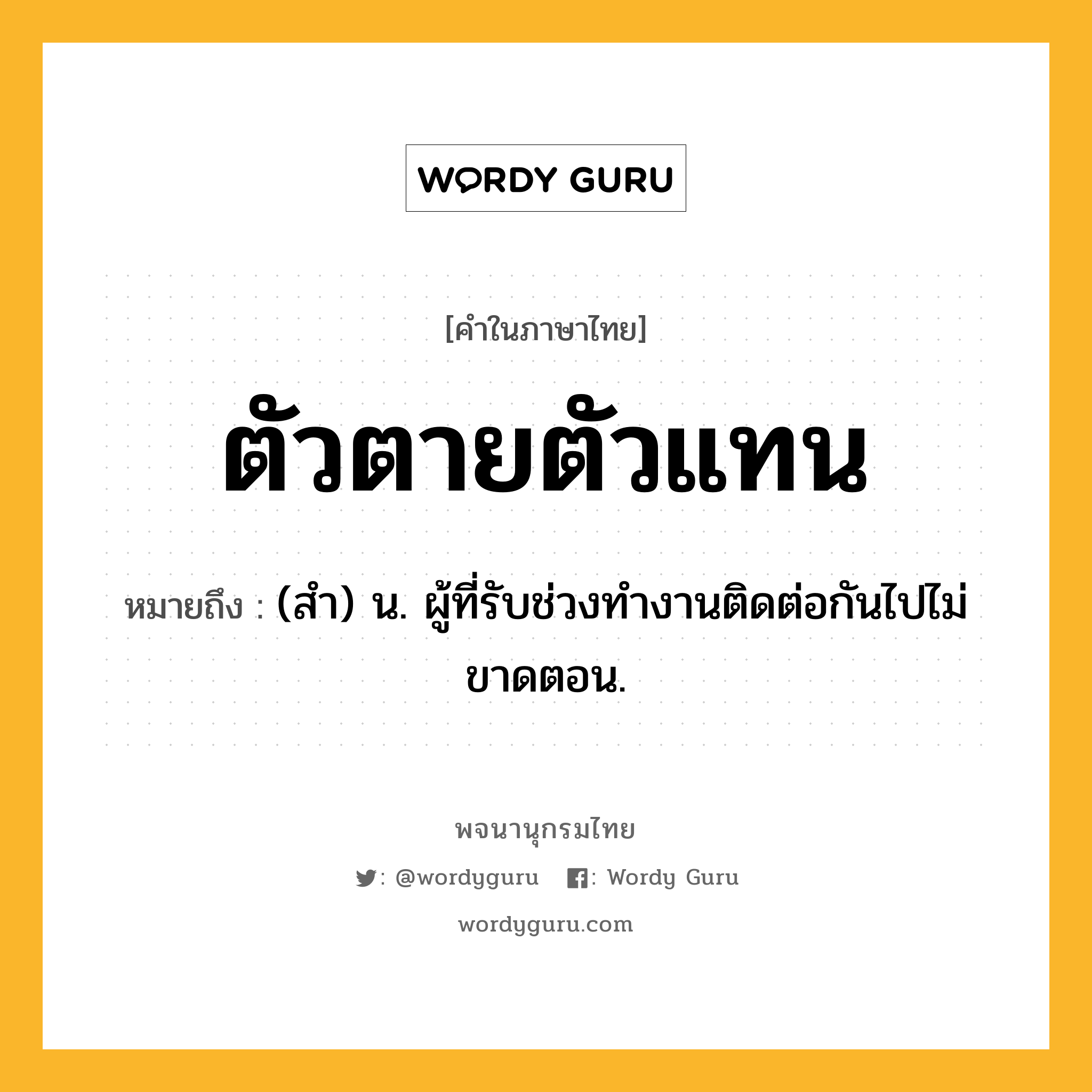 ตัวตายตัวแทน ความหมาย หมายถึงอะไร?, คำในภาษาไทย ตัวตายตัวแทน หมายถึง (สํา) น. ผู้ที่รับช่วงทํางานติดต่อกันไปไม่ขาดตอน.