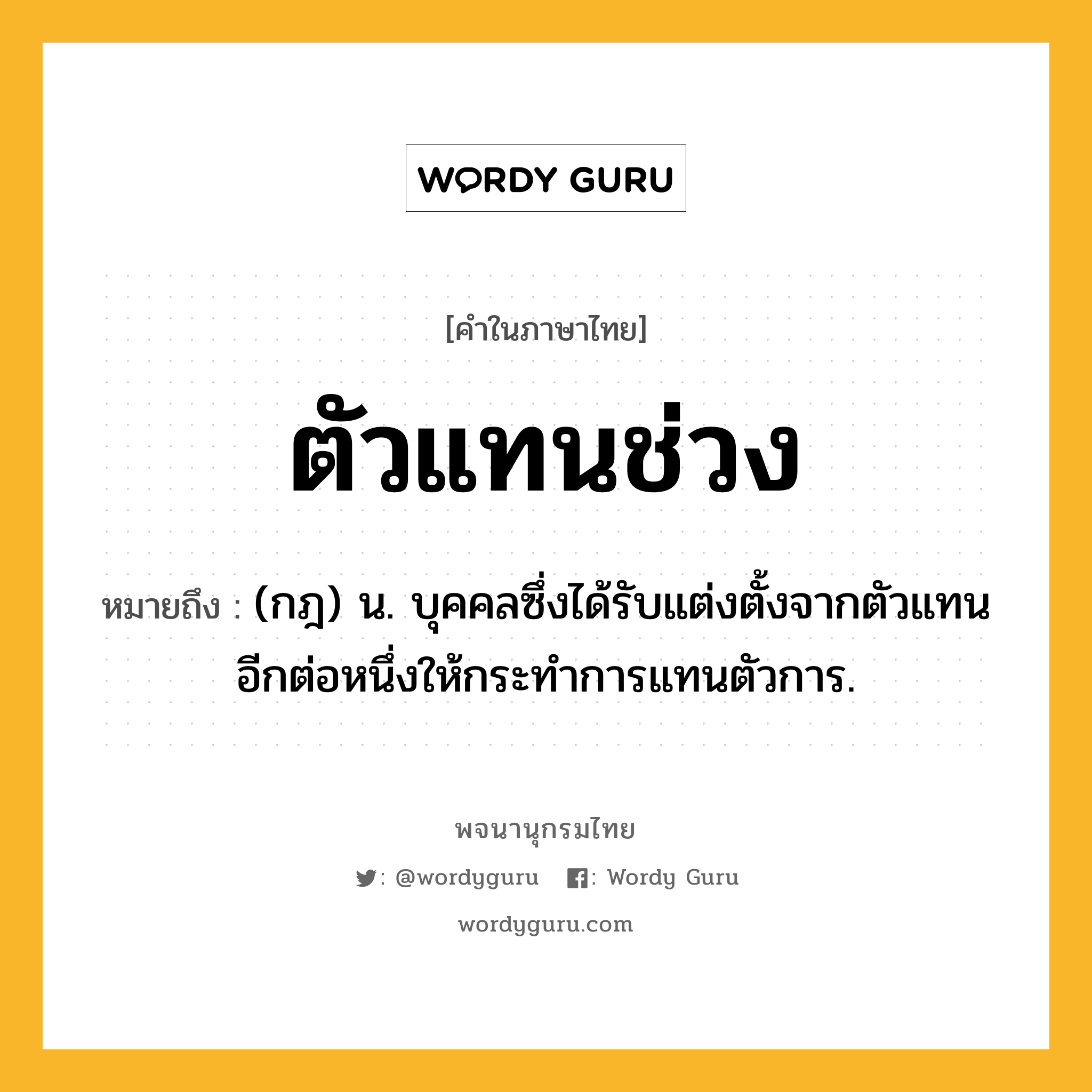 ตัวแทนช่วง ความหมาย หมายถึงอะไร?, คำในภาษาไทย ตัวแทนช่วง หมายถึง (กฎ) น. บุคคลซึ่งได้รับแต่งตั้งจากตัวแทนอีกต่อหนึ่งให้กระทําการแทนตัวการ.