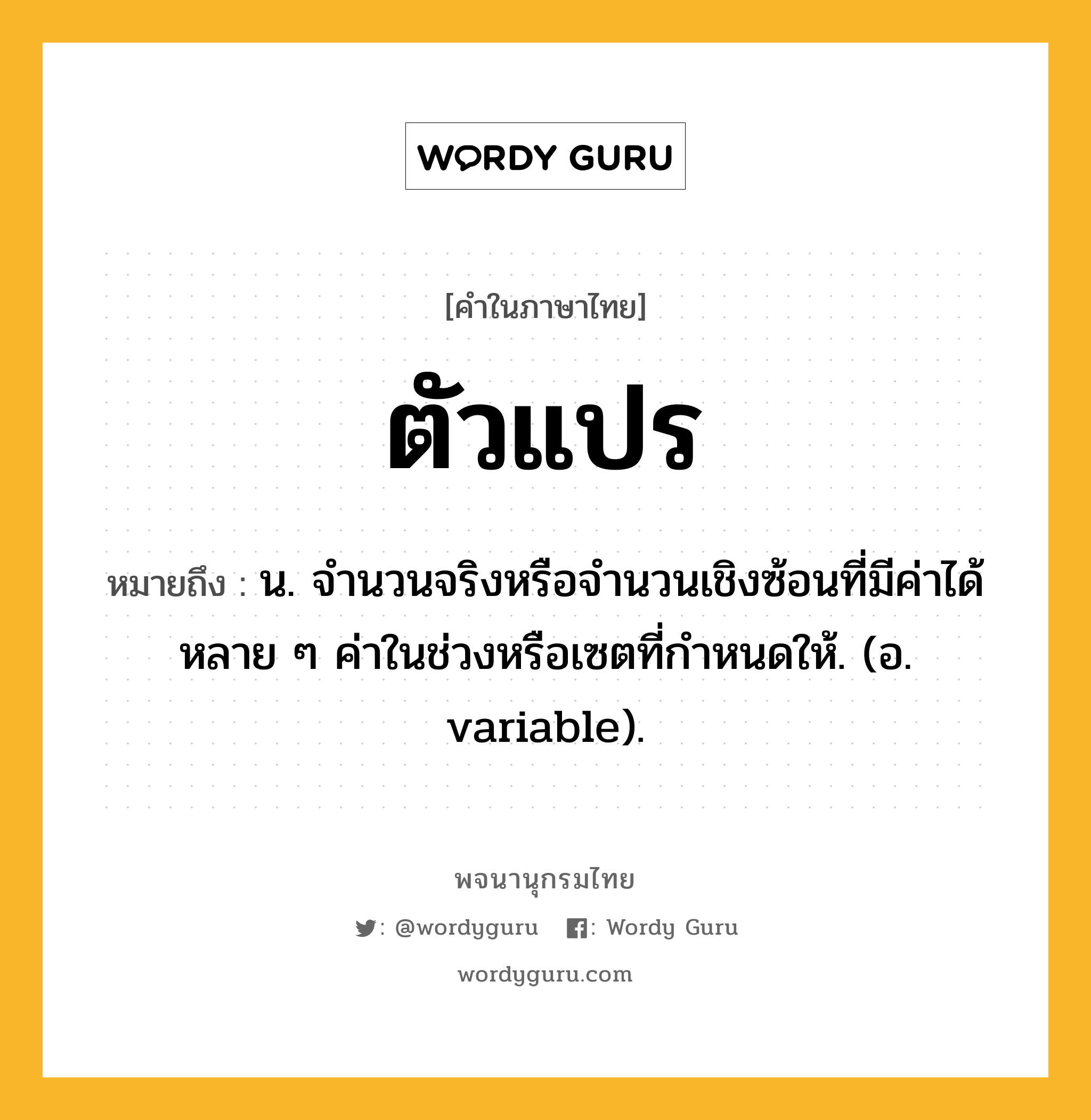 ตัวแปร ความหมาย หมายถึงอะไร?, คำในภาษาไทย ตัวแปร หมายถึง น. จํานวนจริงหรือจํานวนเชิงซ้อนที่มีค่าได้หลาย ๆ ค่าในช่วงหรือเซตที่กําหนดให้. (อ. variable).