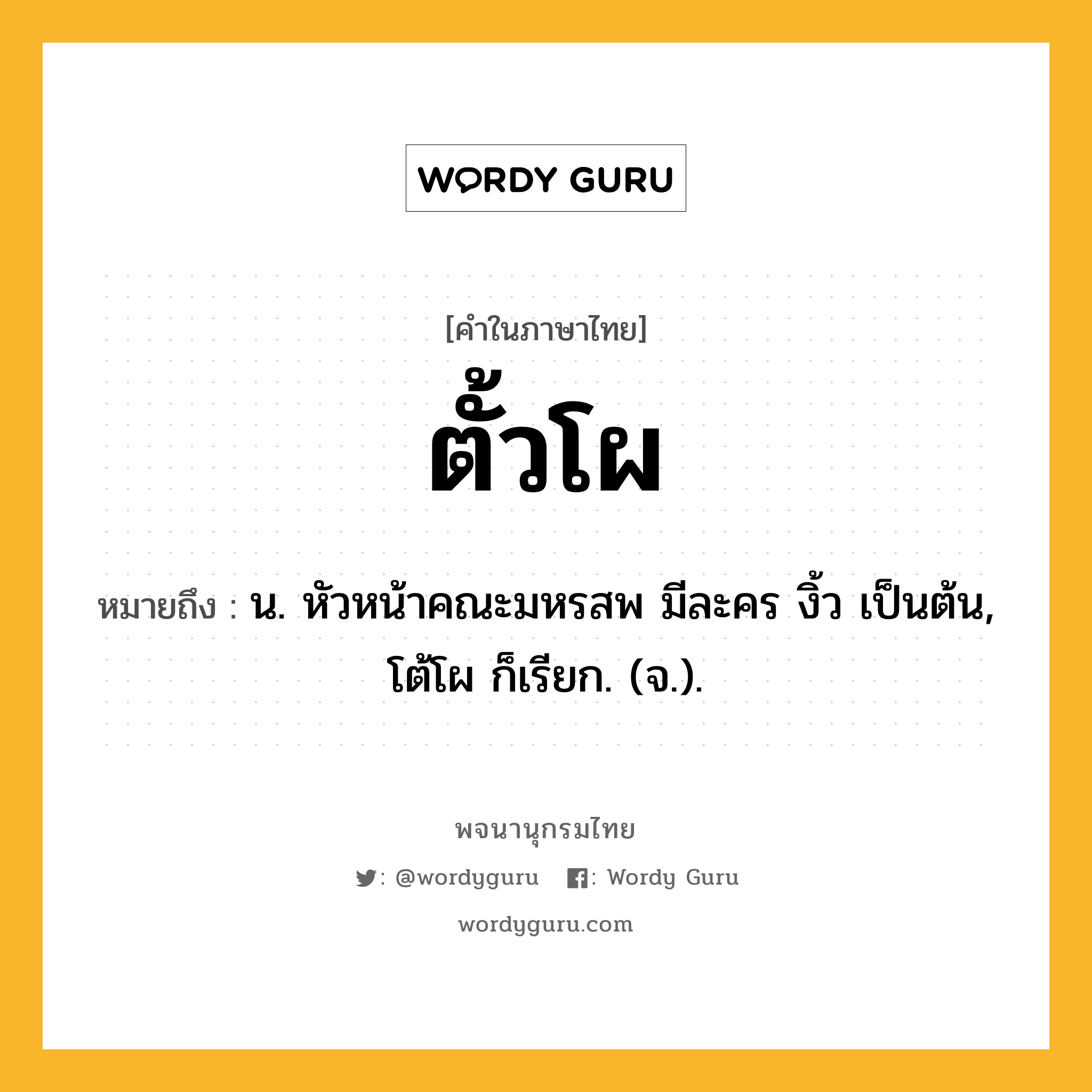 ตั้วโผ ความหมาย หมายถึงอะไร?, คำในภาษาไทย ตั้วโผ หมายถึง น. หัวหน้าคณะมหรสพ มีละคร งิ้ว เป็นต้น, โต้โผ ก็เรียก. (จ.).