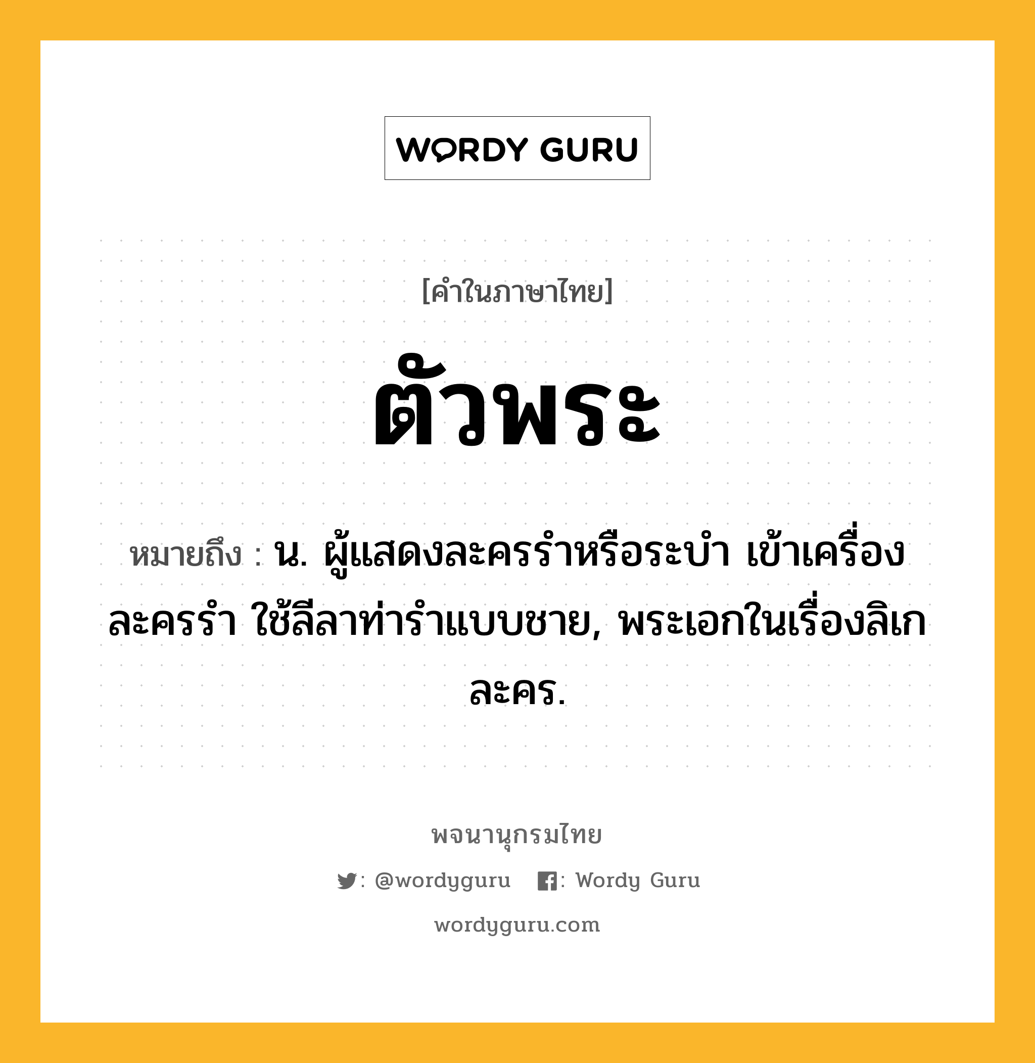 ตัวพระ ความหมาย หมายถึงอะไร?, คำในภาษาไทย ตัวพระ หมายถึง น. ผู้แสดงละครรําหรือระบํา เข้าเครื่องละครรํา ใช้ลีลาท่ารําแบบชาย, พระเอกในเรื่องลิเก ละคร.