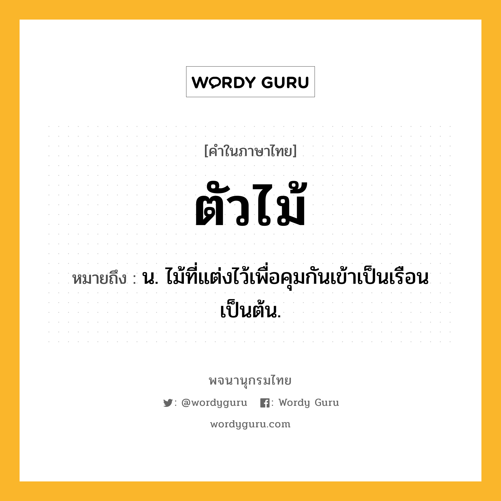 ตัวไม้ ความหมาย หมายถึงอะไร?, คำในภาษาไทย ตัวไม้ หมายถึง น. ไม้ที่แต่งไว้เพื่อคุมกันเข้าเป็นเรือนเป็นต้น.