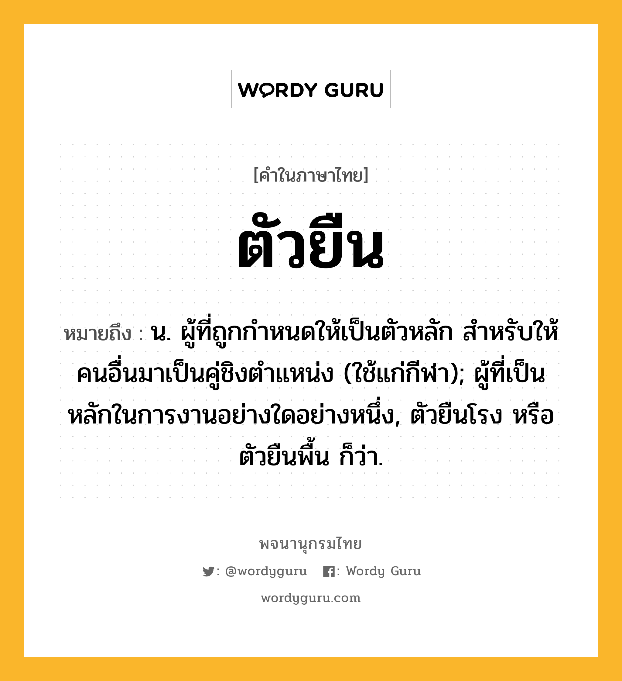 ตัวยืน ความหมาย หมายถึงอะไร?, คำในภาษาไทย ตัวยืน หมายถึง น. ผู้ที่ถูกกําหนดให้เป็นตัวหลัก สําหรับให้คนอื่นมาเป็นคู่ชิงตําแหน่ง (ใช้แก่กีฬา); ผู้ที่เป็นหลักในการงานอย่างใดอย่างหนึ่ง, ตัวยืนโรง หรือ ตัวยืนพื้น ก็ว่า.