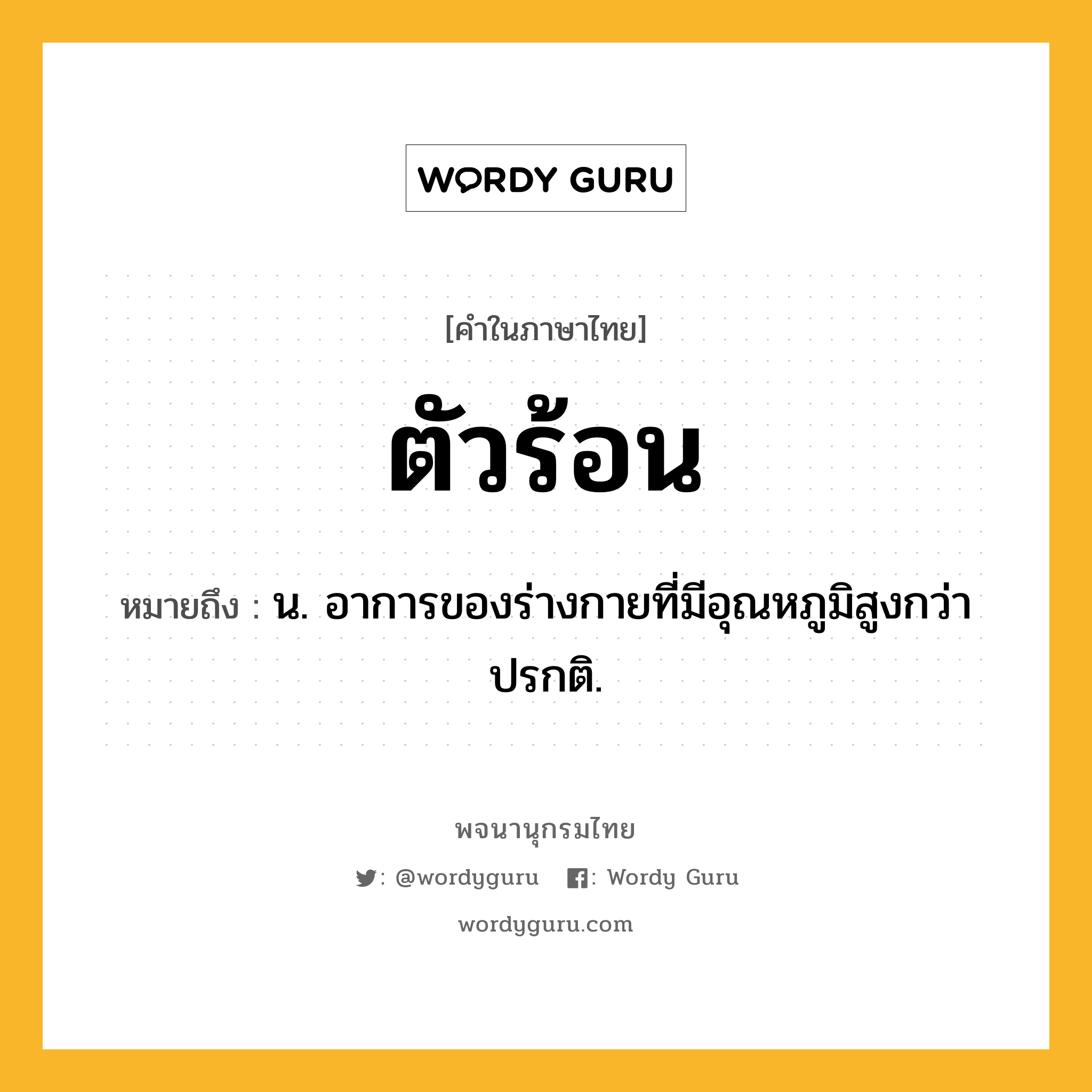 ตัวร้อน ความหมาย หมายถึงอะไร?, คำในภาษาไทย ตัวร้อน หมายถึง น. อาการของร่างกายที่มีอุณหภูมิสูงกว่าปรกติ.