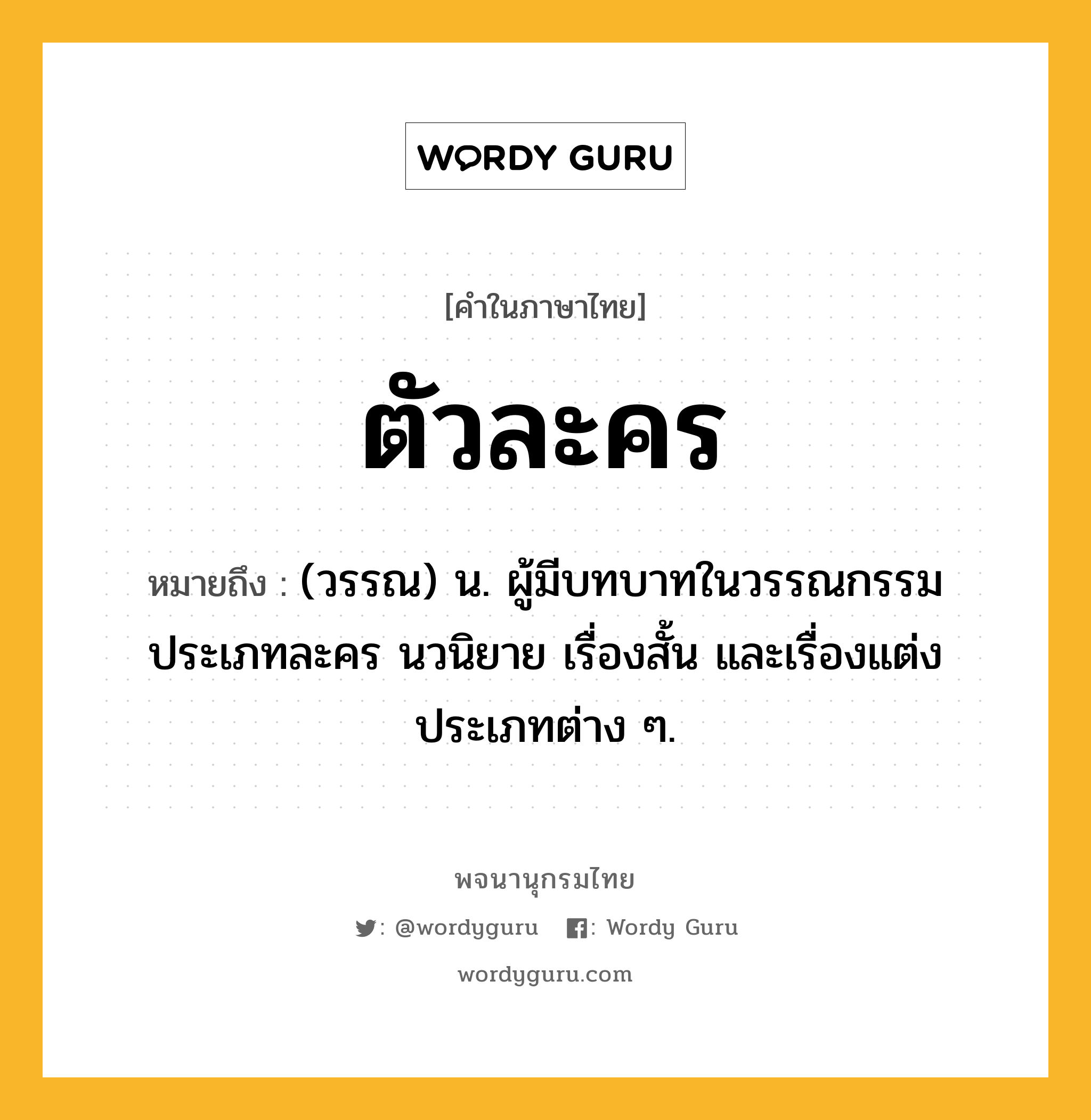 ตัวละคร ความหมาย หมายถึงอะไร?, คำในภาษาไทย ตัวละคร หมายถึง (วรรณ) น. ผู้มีบทบาทในวรรณกรรมประเภทละคร นวนิยาย เรื่องสั้น และเรื่องแต่งประเภทต่าง ๆ.