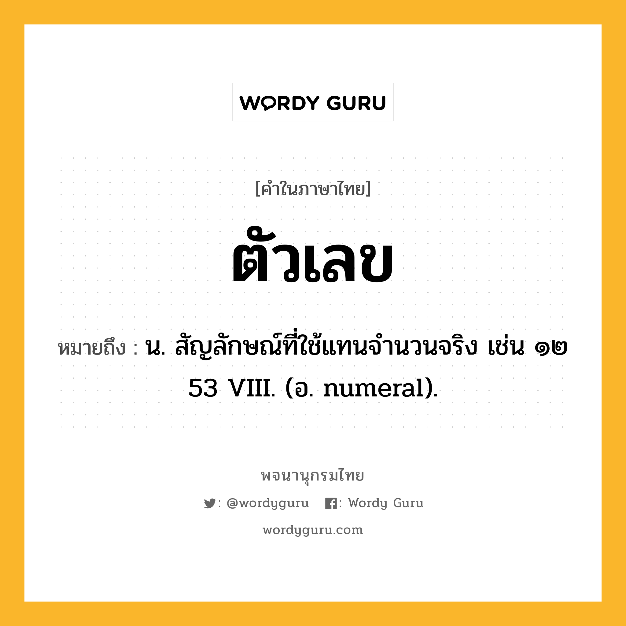 ตัวเลข ความหมาย หมายถึงอะไร?, คำในภาษาไทย ตัวเลข หมายถึง น. สัญลักษณ์ที่ใช้แทนจํานวนจริง เช่น ๑๒ 53 VIII. (อ. numeral).