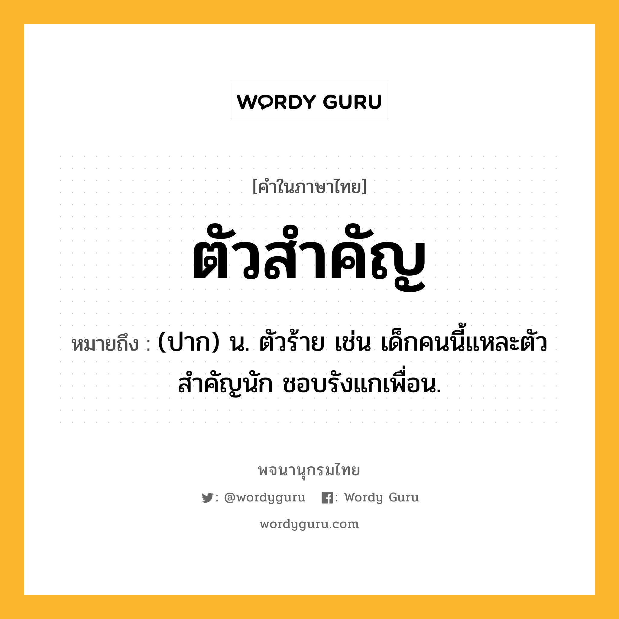 ตัวสำคัญ ความหมาย หมายถึงอะไร?, คำในภาษาไทย ตัวสำคัญ หมายถึง (ปาก) น. ตัวร้าย เช่น เด็กคนนี้แหละตัวสำคัญนัก ชอบรังแกเพื่อน.