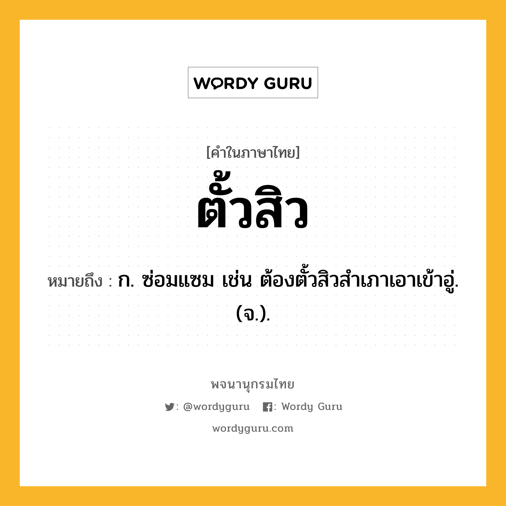 ตั้วสิว ความหมาย หมายถึงอะไร?, คำในภาษาไทย ตั้วสิว หมายถึง ก. ซ่อมแซม เช่น ต้องตั้วสิวสําเภาเอาเข้าอู่. (จ.).