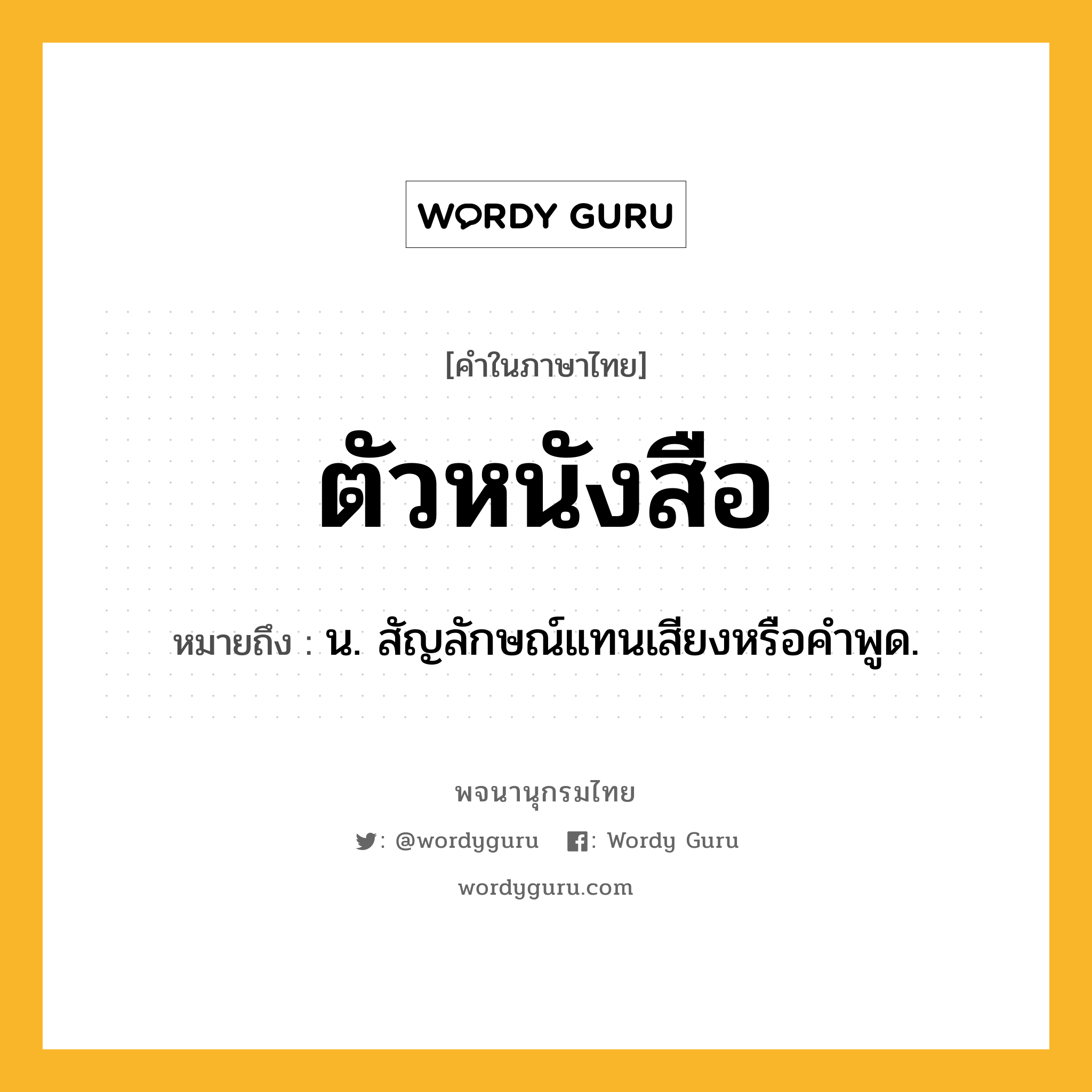 ตัวหนังสือ ความหมาย หมายถึงอะไร?, คำในภาษาไทย ตัวหนังสือ หมายถึง น. สัญลักษณ์แทนเสียงหรือคําพูด.