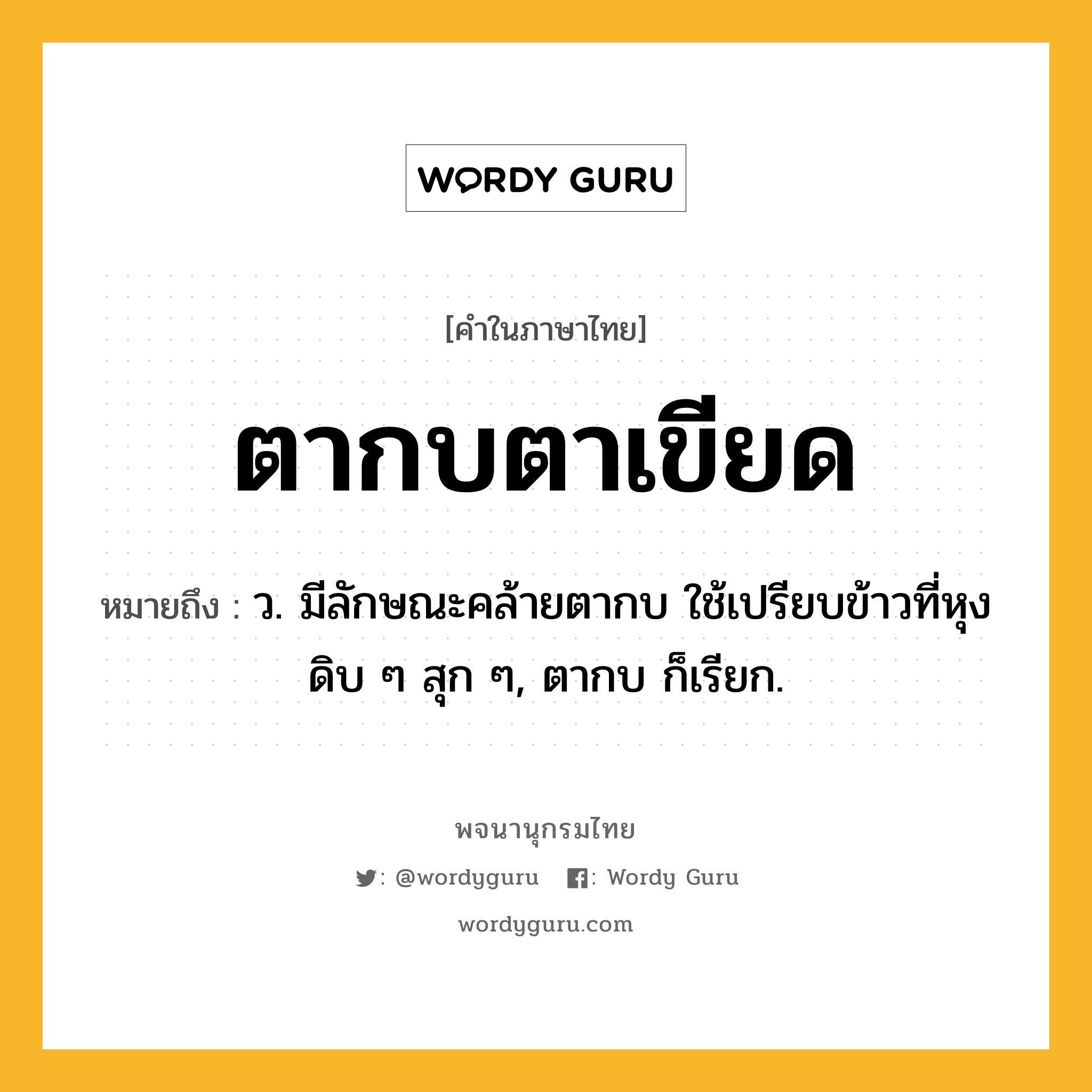 ตากบตาเขียด ความหมาย หมายถึงอะไร?, คำในภาษาไทย ตากบตาเขียด หมายถึง ว. มีลักษณะคล้ายตากบ ใช้เปรียบข้าวที่หุงดิบ ๆ สุก ๆ, ตากบ ก็เรียก.