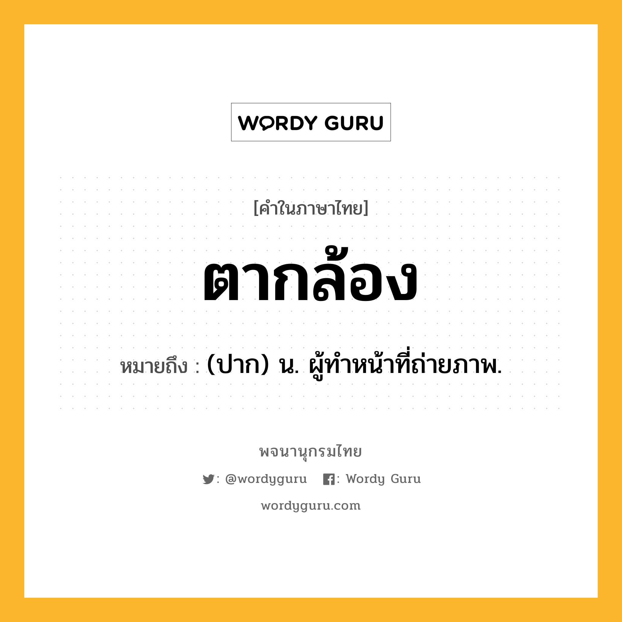 ตากล้อง ความหมาย หมายถึงอะไร?, คำในภาษาไทย ตากล้อง หมายถึง (ปาก) น. ผู้ทําหน้าที่ถ่ายภาพ.