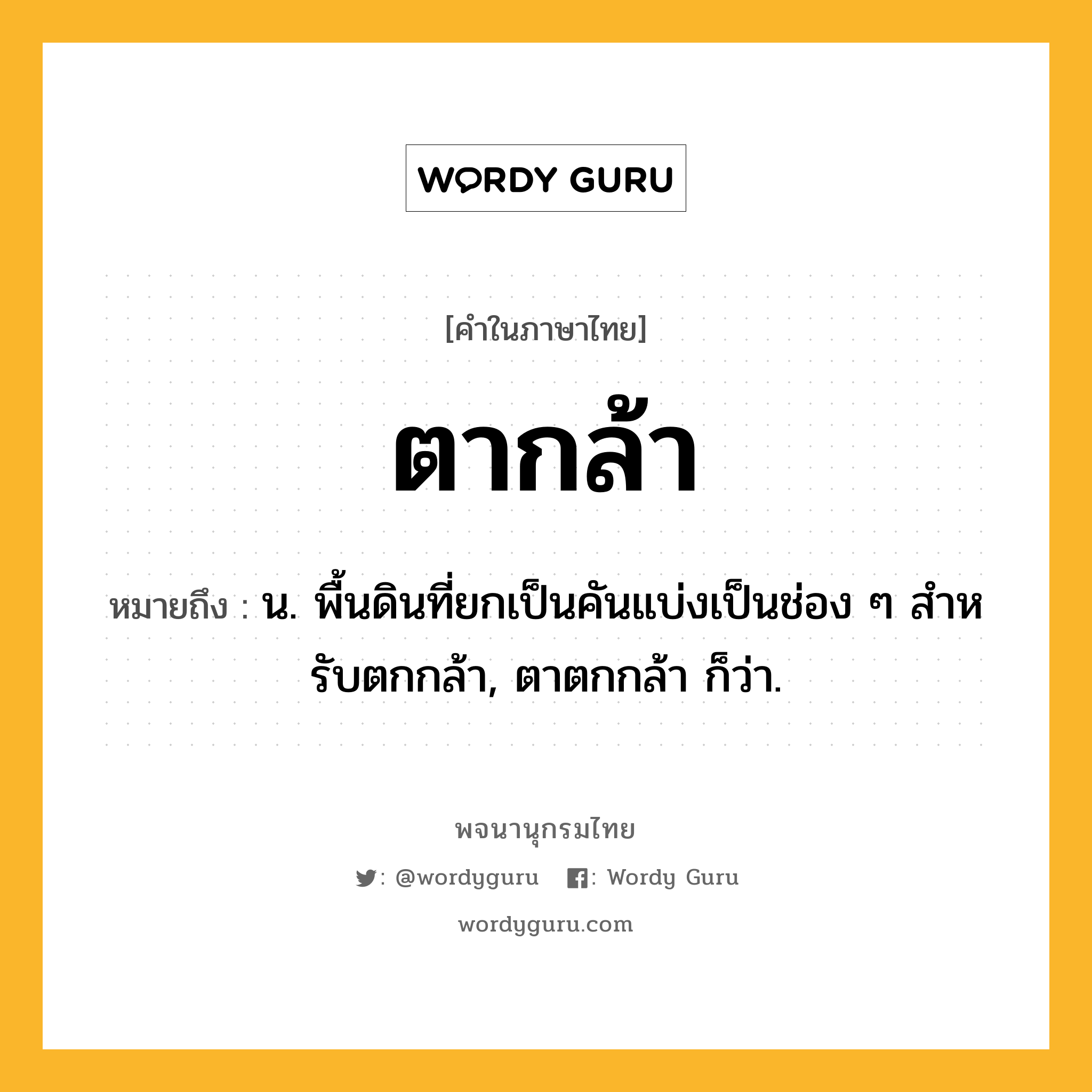 ตากล้า ความหมาย หมายถึงอะไร?, คำในภาษาไทย ตากล้า หมายถึง น. พื้นดินที่ยกเป็นคันแบ่งเป็นช่อง ๆ สําหรับตกกล้า, ตาตกกล้า ก็ว่า.