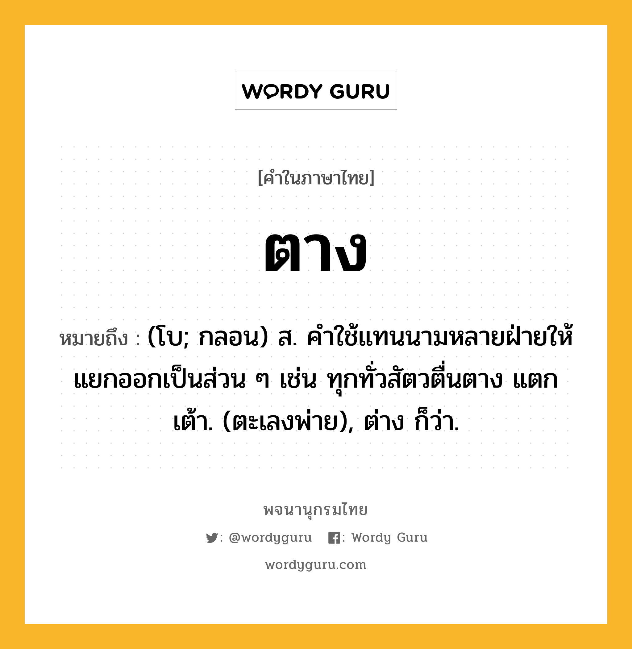 ตาง ความหมาย หมายถึงอะไร?, คำในภาษาไทย ตาง หมายถึง (โบ; กลอน) ส. คําใช้แทนนามหลายฝ่ายให้แยกออกเป็นส่วน ๆ เช่น ทุกทั่วสัตวตื่นตาง แตกเต้า. (ตะเลงพ่าย), ต่าง ก็ว่า.