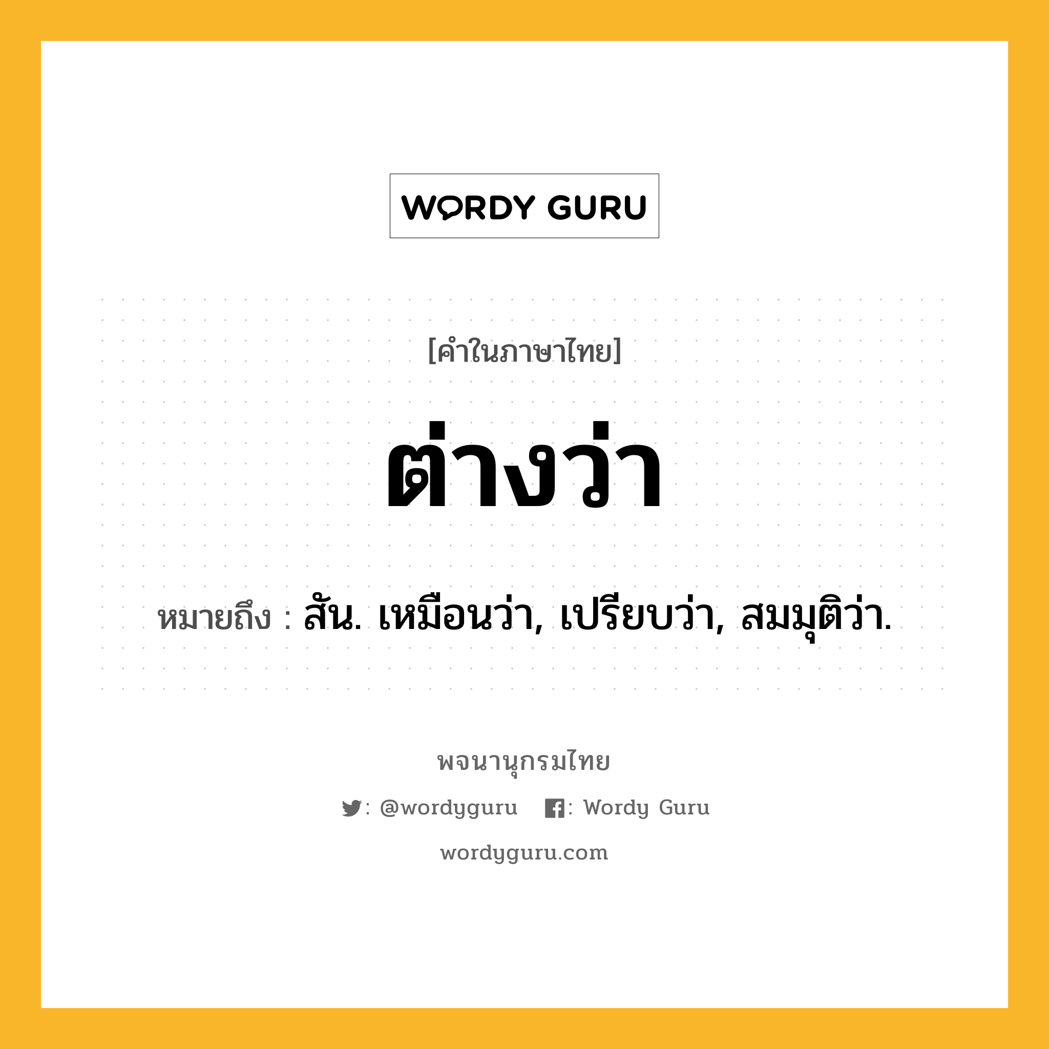 ต่างว่า ความหมาย หมายถึงอะไร?, คำในภาษาไทย ต่างว่า หมายถึง สัน. เหมือนว่า, เปรียบว่า, สมมุติว่า.