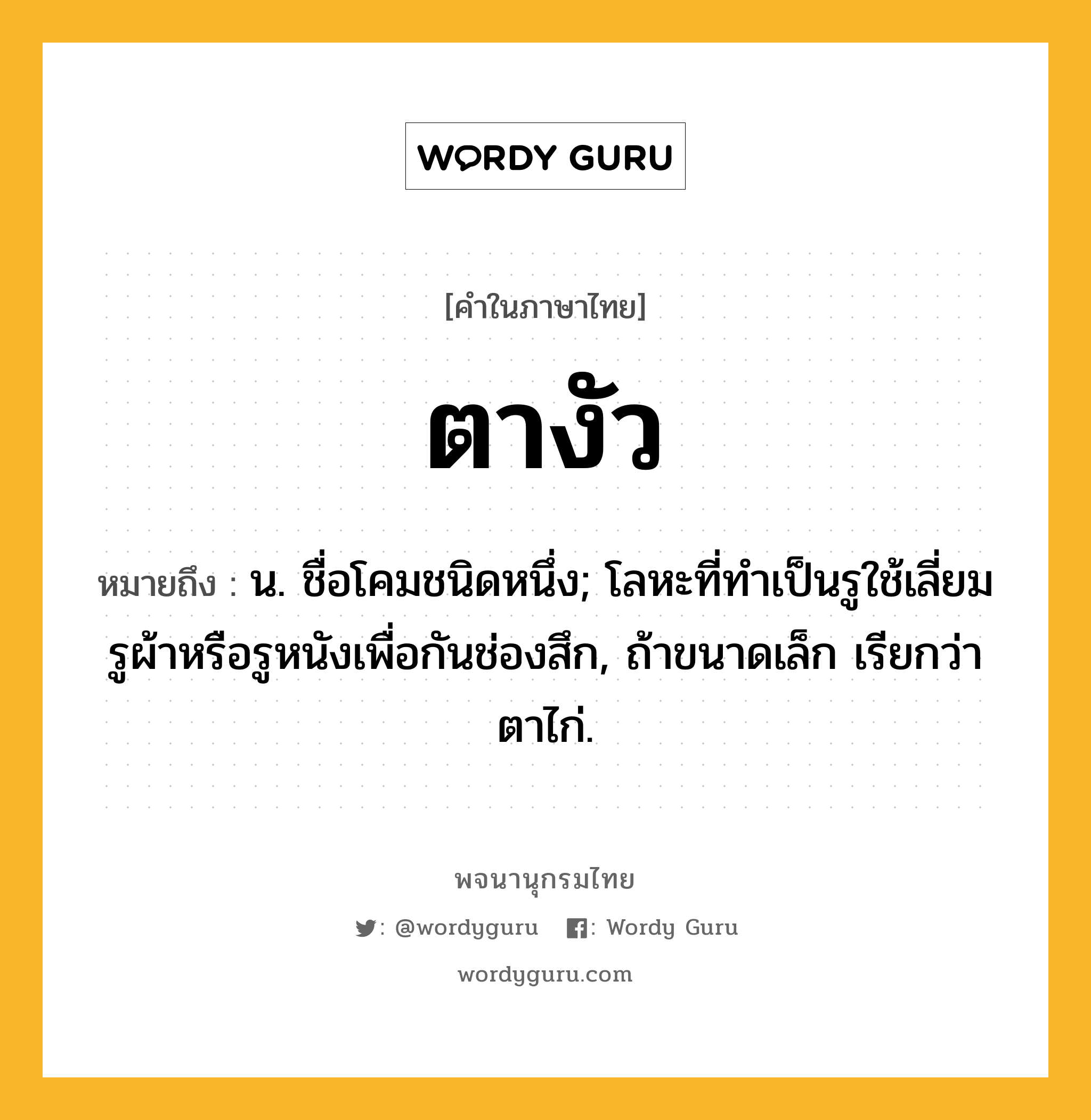 ตางัว ความหมาย หมายถึงอะไร?, คำในภาษาไทย ตางัว หมายถึง น. ชื่อโคมชนิดหนึ่ง; โลหะที่ทําเป็นรูใช้เลี่ยมรูผ้าหรือรูหนังเพื่อกันช่องสึก, ถ้าขนาดเล็ก เรียกว่า ตาไก่.