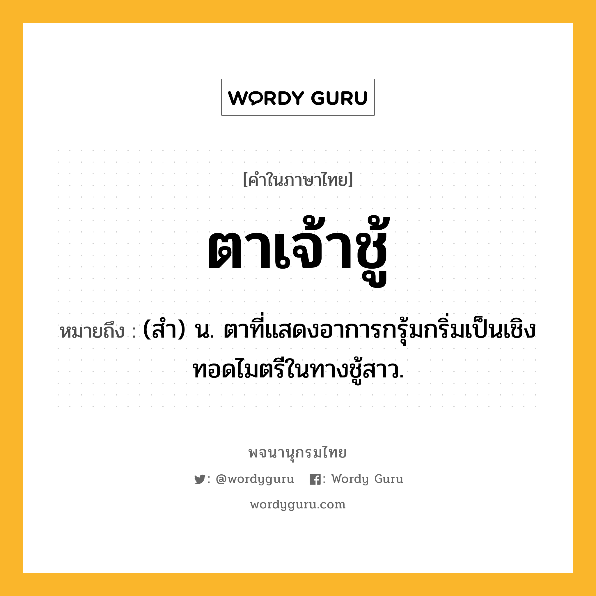 ตาเจ้าชู้ ความหมาย หมายถึงอะไร?, คำในภาษาไทย ตาเจ้าชู้ หมายถึง (สำ) น. ตาที่แสดงอาการกรุ้มกริ่มเป็นเชิงทอดไมตรีในทางชู้สาว.