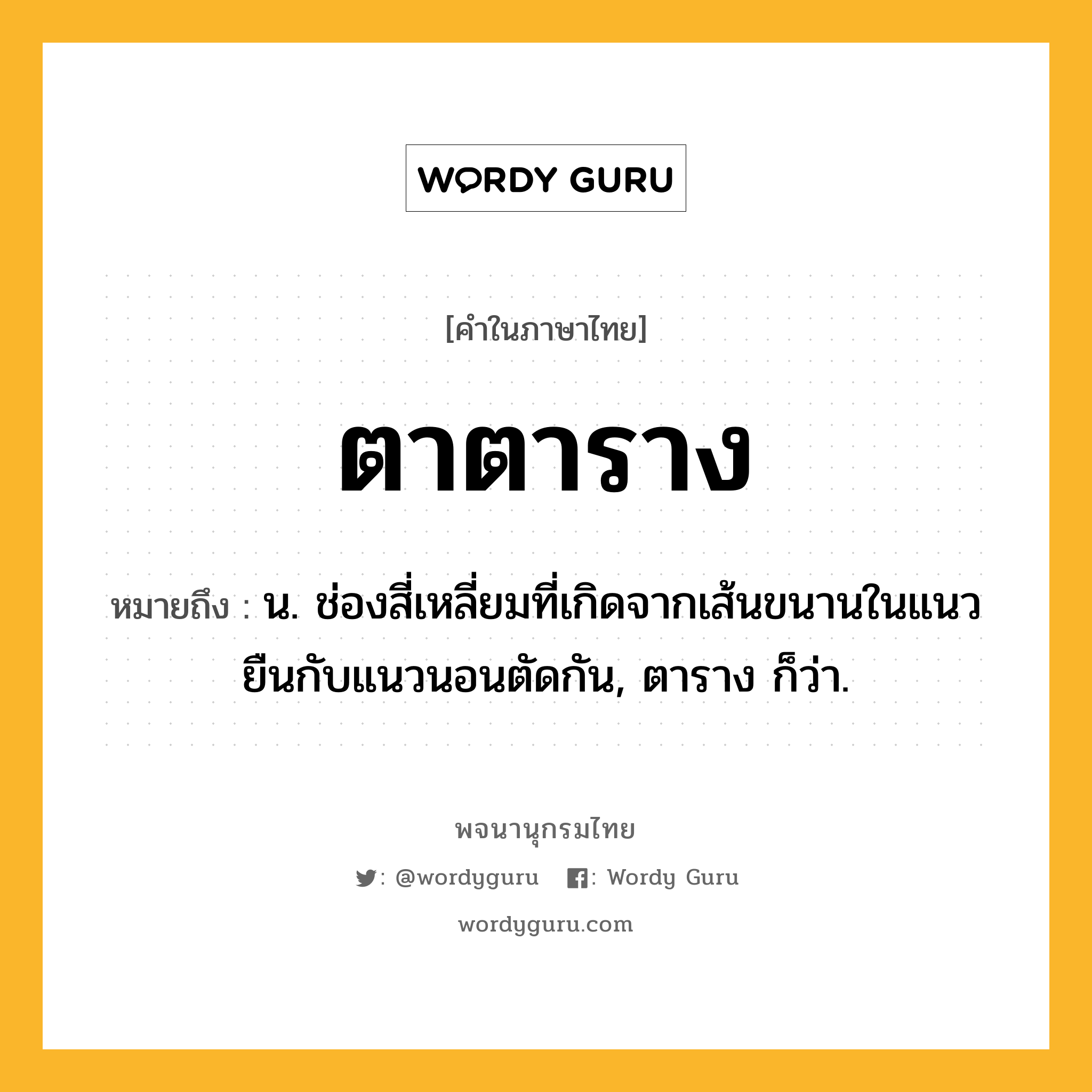 ตาตาราง ความหมาย หมายถึงอะไร?, คำในภาษาไทย ตาตาราง หมายถึง น. ช่องสี่เหลี่ยมที่เกิดจากเส้นขนานในแนวยืนกับแนวนอนตัดกัน, ตาราง ก็ว่า.