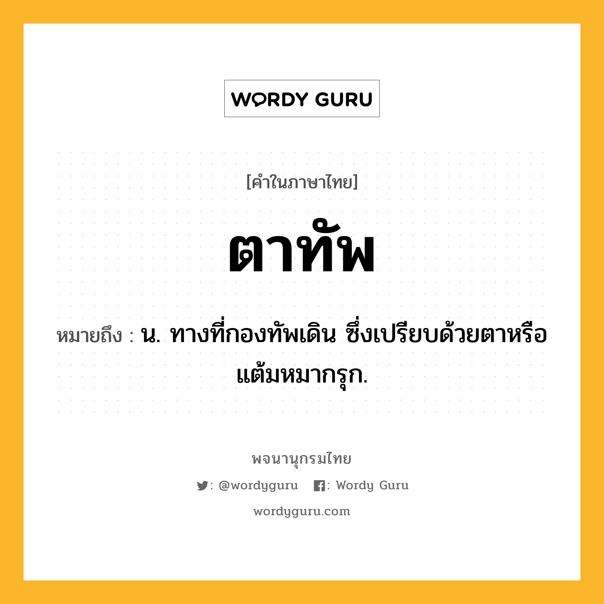 ตาทัพ ความหมาย หมายถึงอะไร?, คำในภาษาไทย ตาทัพ หมายถึง น. ทางที่กองทัพเดิน ซึ่งเปรียบด้วยตาหรือแต้มหมากรุก.