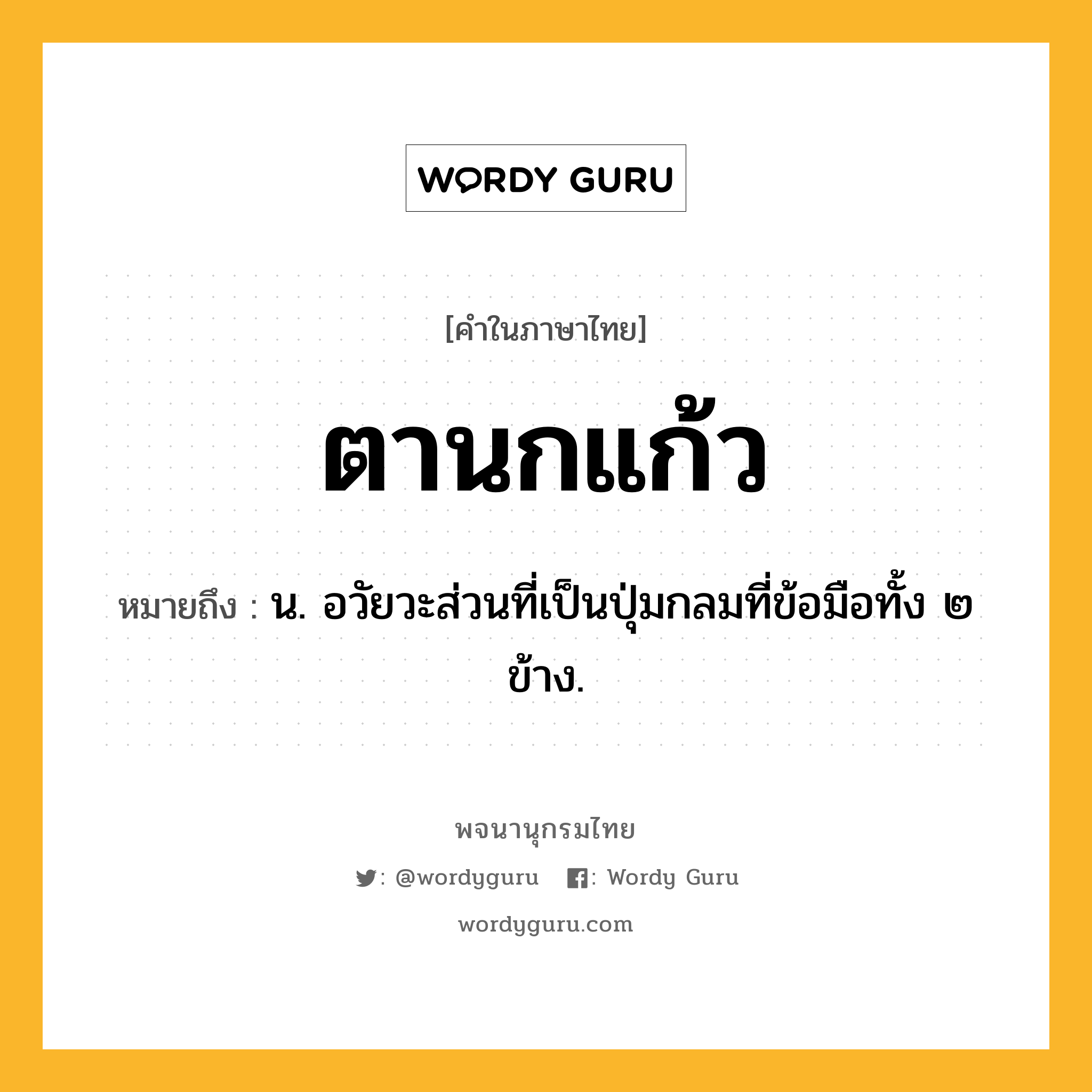 ตานกแก้ว ความหมาย หมายถึงอะไร?, คำในภาษาไทย ตานกแก้ว หมายถึง น. อวัยวะส่วนที่เป็นปุ่มกลมที่ข้อมือทั้ง ๒ ข้าง.