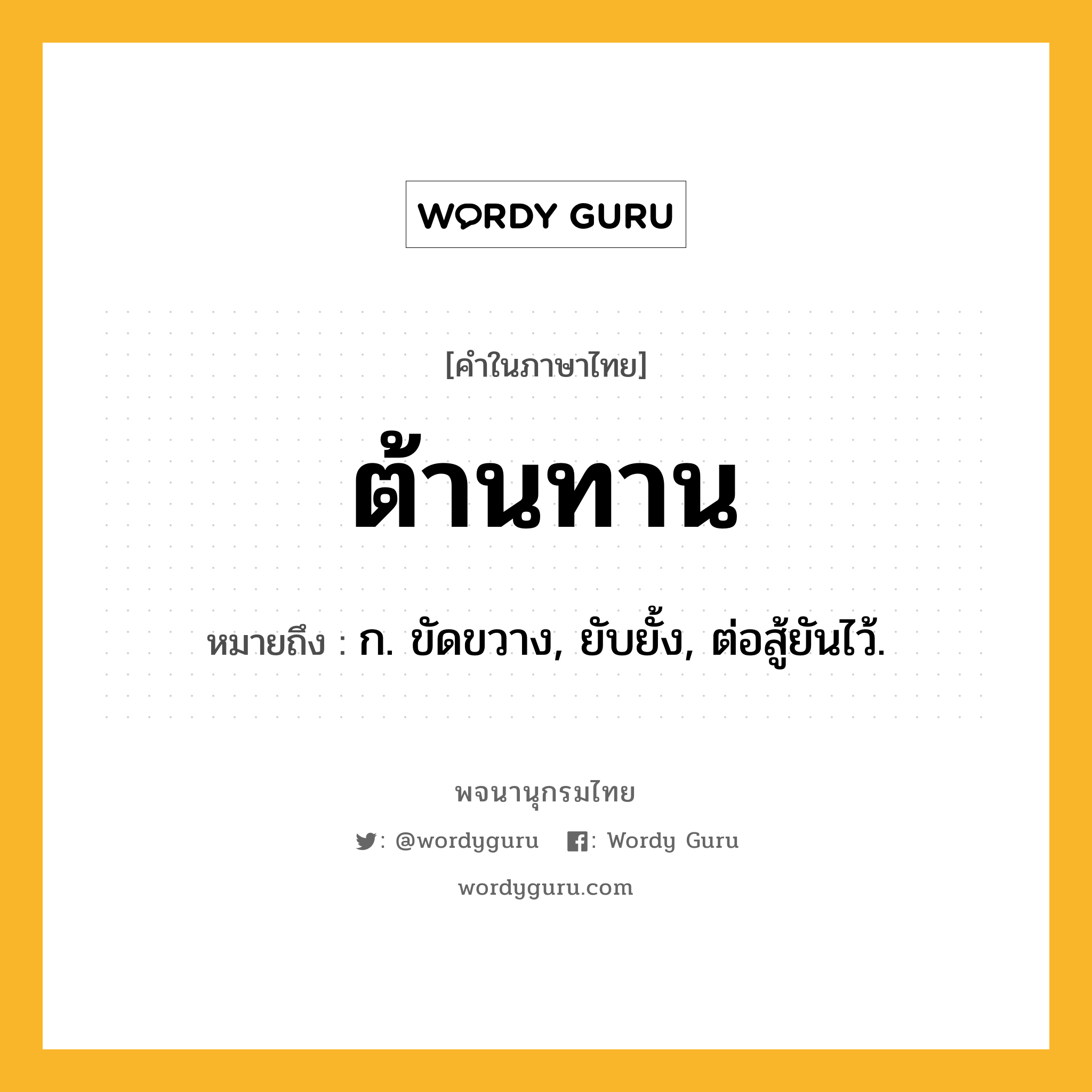 ต้านทาน ความหมาย หมายถึงอะไร?, คำในภาษาไทย ต้านทาน หมายถึง ก. ขัดขวาง, ยับยั้ง, ต่อสู้ยันไว้.