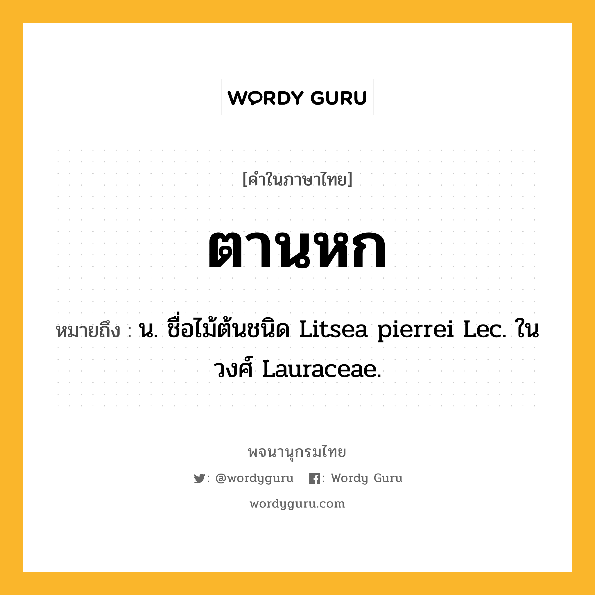 ตานหก ความหมาย หมายถึงอะไร?, คำในภาษาไทย ตานหก หมายถึง น. ชื่อไม้ต้นชนิด Litsea pierrei Lec. ในวงศ์ Lauraceae.