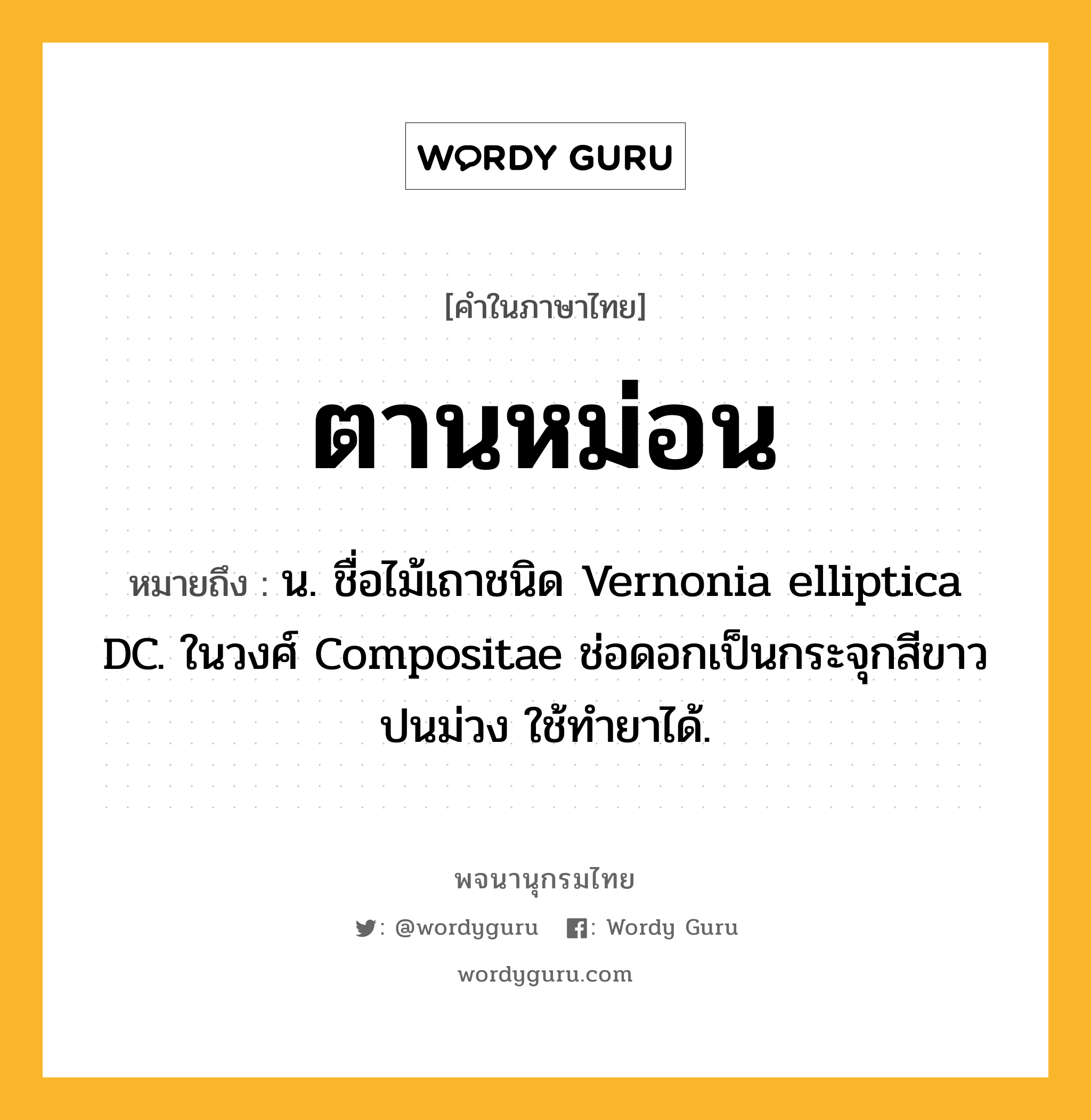 ตานหม่อน ความหมาย หมายถึงอะไร?, คำในภาษาไทย ตานหม่อน หมายถึง น. ชื่อไม้เถาชนิด Vernonia elliptica DC. ในวงศ์ Compositae ช่อดอกเป็นกระจุกสีขาวปนม่วง ใช้ทํายาได้.