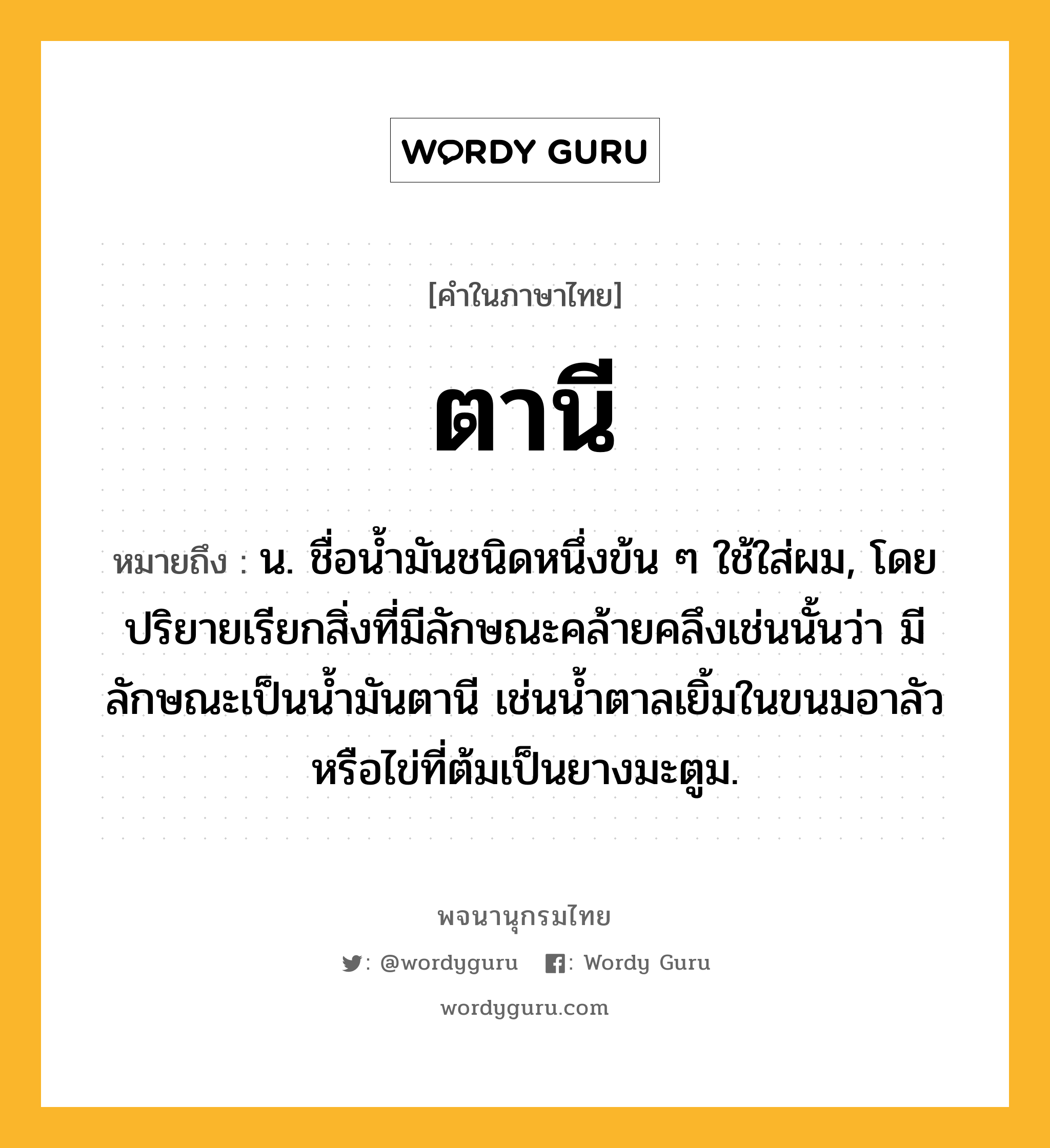 ตานี ความหมาย หมายถึงอะไร?, คำในภาษาไทย ตานี หมายถึง น. ชื่อนํ้ามันชนิดหนึ่งข้น ๆ ใช้ใส่ผม, โดยปริยายเรียกสิ่งที่มีลักษณะคล้ายคลึงเช่นนั้นว่า มีลักษณะเป็นนํ้ามันตานี เช่นนํ้าตาลเยิ้มในขนมอาลัว หรือไข่ที่ต้มเป็นยางมะตูม.