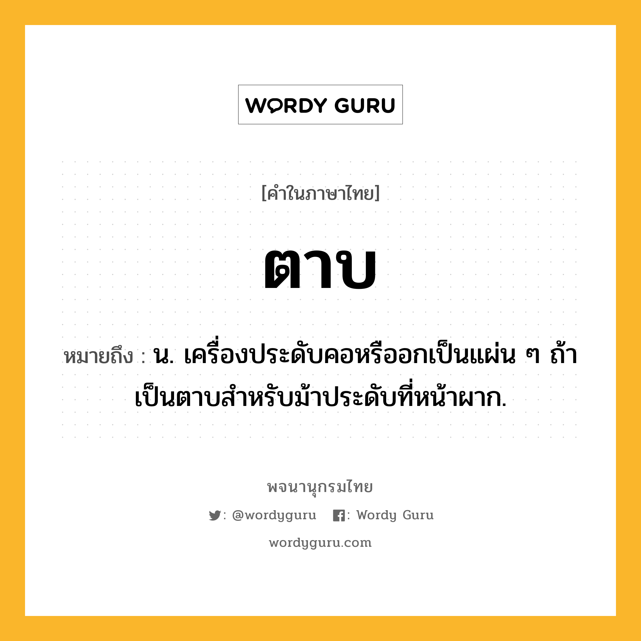 ตาบ ความหมาย หมายถึงอะไร?, คำในภาษาไทย ตาบ หมายถึง น. เครื่องประดับคอหรืออกเป็นแผ่น ๆ ถ้าเป็นตาบสําหรับม้าประดับที่หน้าผาก.