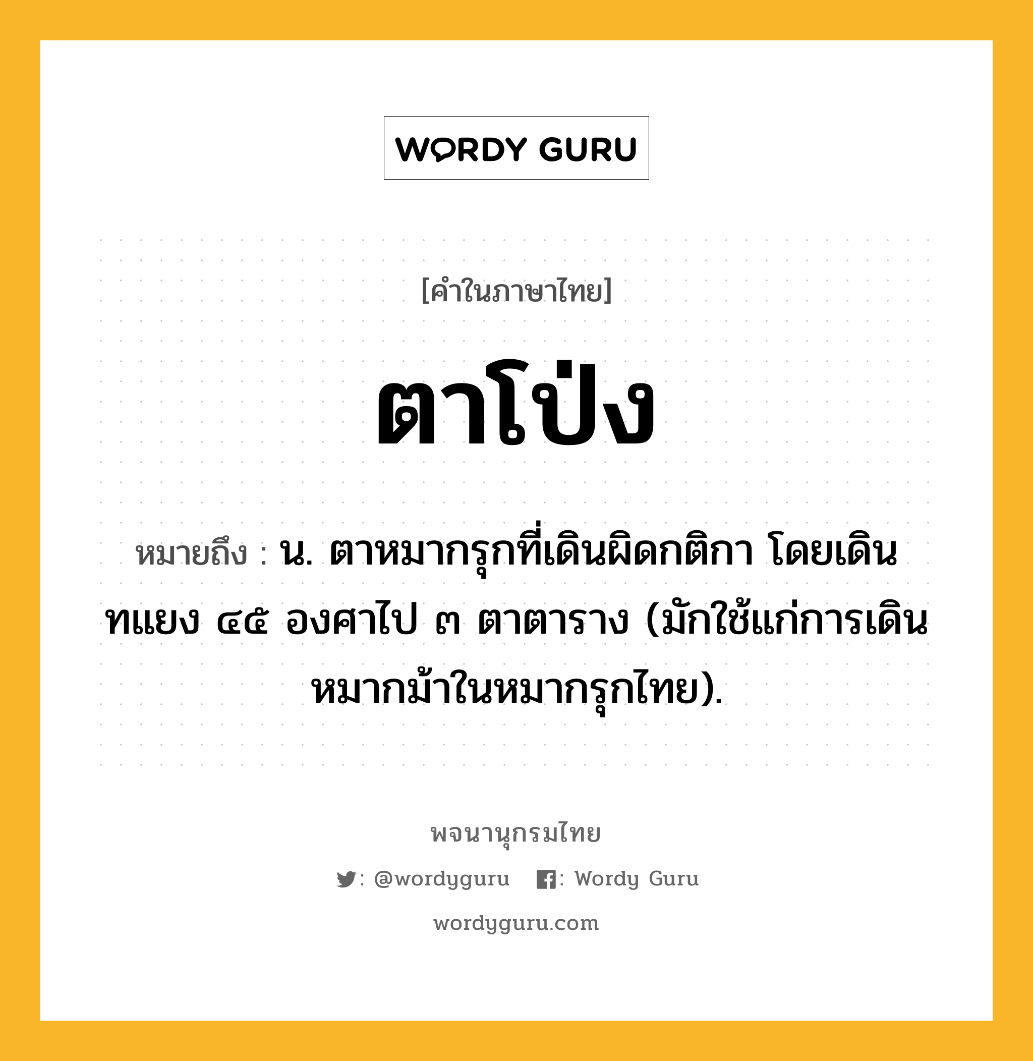 ตาโป่ง ความหมาย หมายถึงอะไร?, คำในภาษาไทย ตาโป่ง หมายถึง น. ตาหมากรุกที่เดินผิดกติกา โดยเดินทแยง ๔๕ องศาไป ๓ ตาตาราง (มักใช้แก่การเดินหมากม้าในหมากรุกไทย).