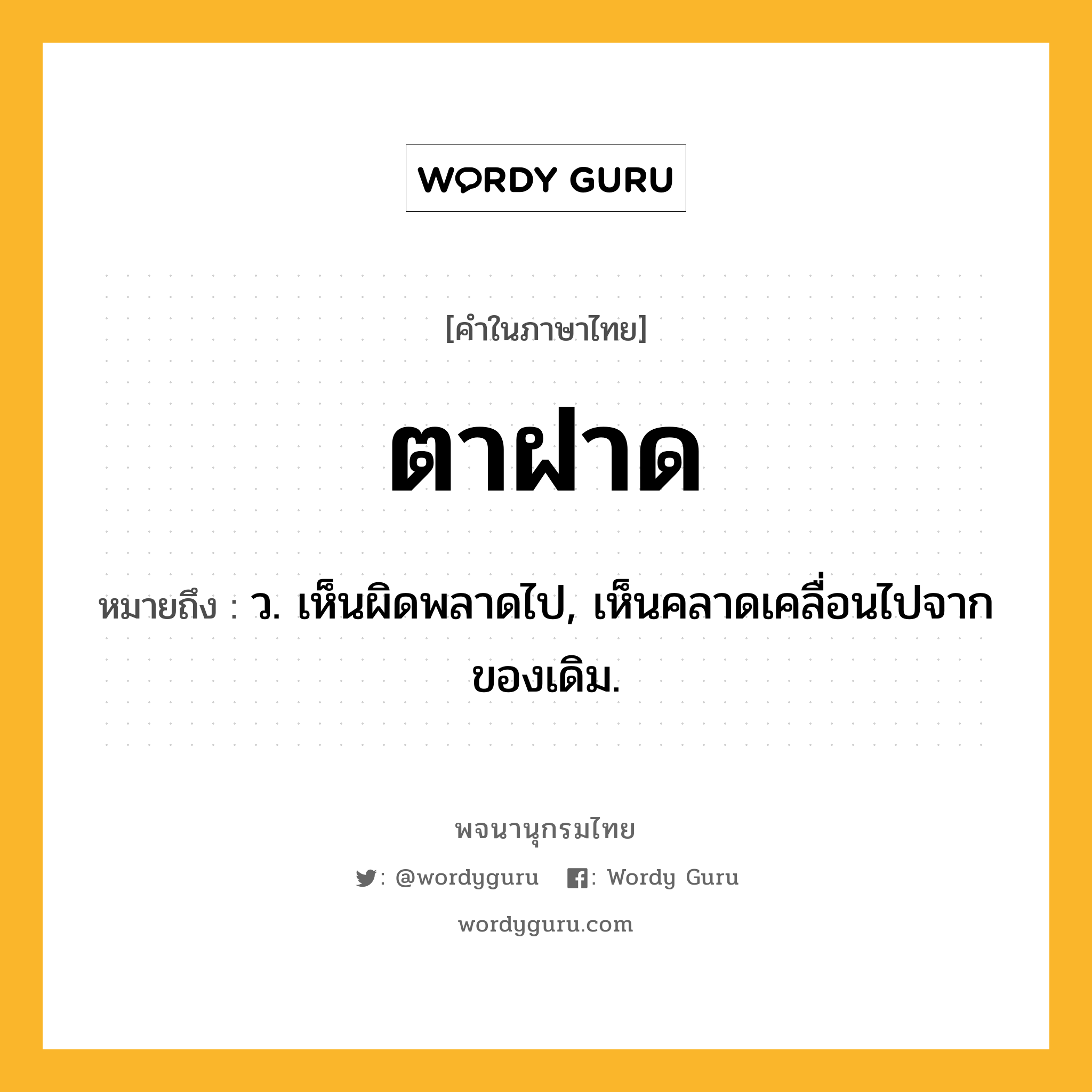 ตาฝาด ความหมาย หมายถึงอะไร?, คำในภาษาไทย ตาฝาด หมายถึง ว. เห็นผิดพลาดไป, เห็นคลาดเคลื่อนไปจากของเดิม.