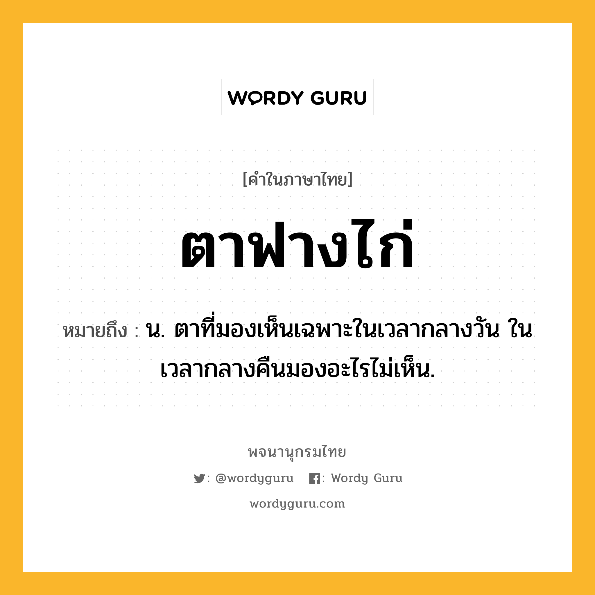 ตาฟางไก่ ความหมาย หมายถึงอะไร?, คำในภาษาไทย ตาฟางไก่ หมายถึง น. ตาที่มองเห็นเฉพาะในเวลากลางวัน ในเวลากลางคืนมองอะไรไม่เห็น.