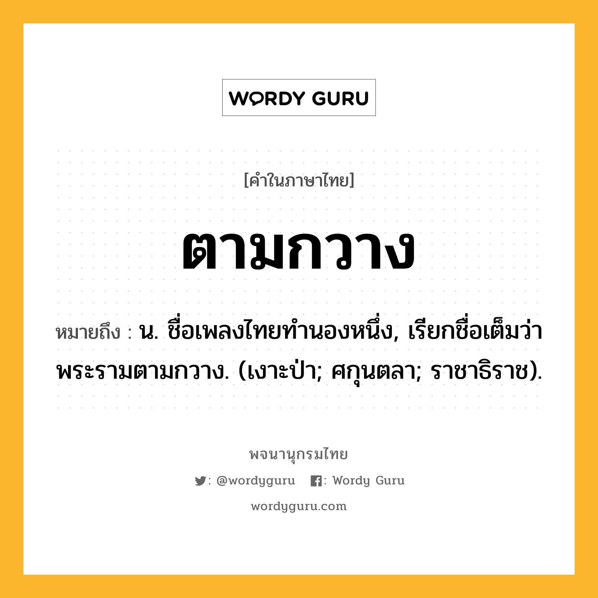 ตามกวาง ความหมาย หมายถึงอะไร?, คำในภาษาไทย ตามกวาง หมายถึง น. ชื่อเพลงไทยทำนองหนึ่ง, เรียกชื่อเต็มว่า พระรามตามกวาง. (เงาะป่า; ศกุนตลา; ราชาธิราช).