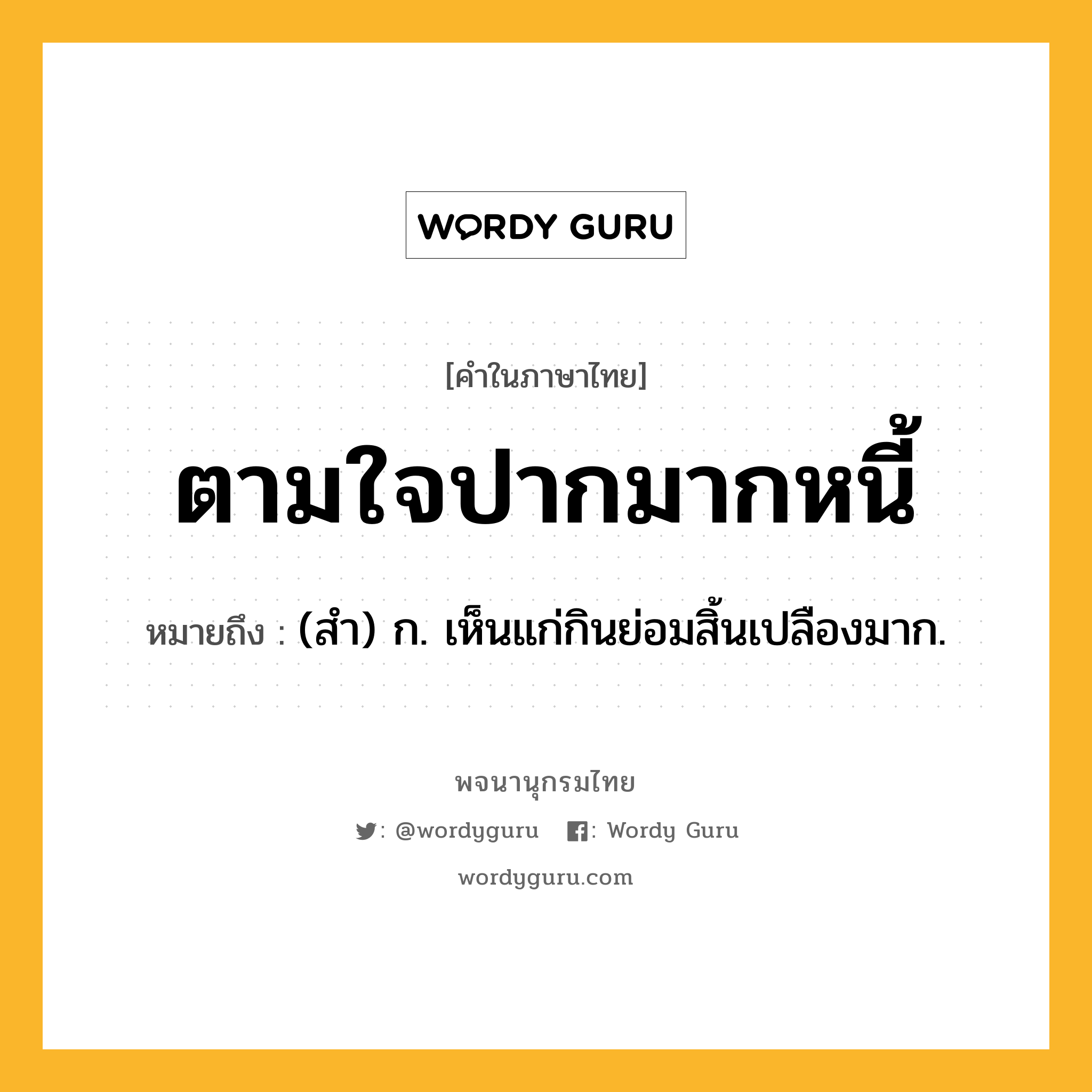 ตามใจปากมากหนี้ ความหมาย หมายถึงอะไร?, คำในภาษาไทย ตามใจปากมากหนี้ หมายถึง (สํา) ก. เห็นแก่กินย่อมสิ้นเปลืองมาก.