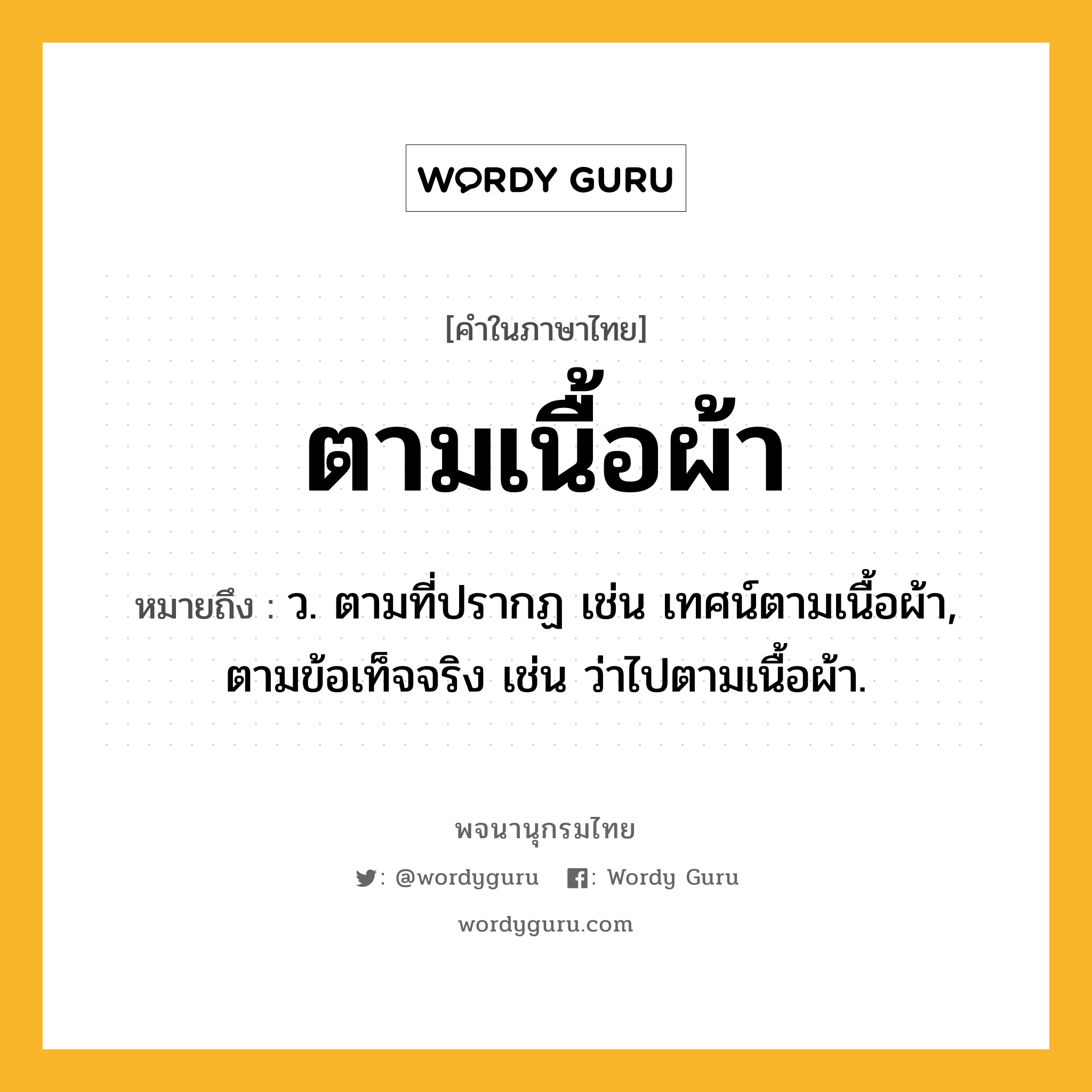 ตามเนื้อผ้า ความหมาย หมายถึงอะไร?, คำในภาษาไทย ตามเนื้อผ้า หมายถึง ว. ตามที่ปรากฏ เช่น เทศน์ตามเนื้อผ้า, ตามข้อเท็จจริง เช่น ว่าไปตามเนื้อผ้า.