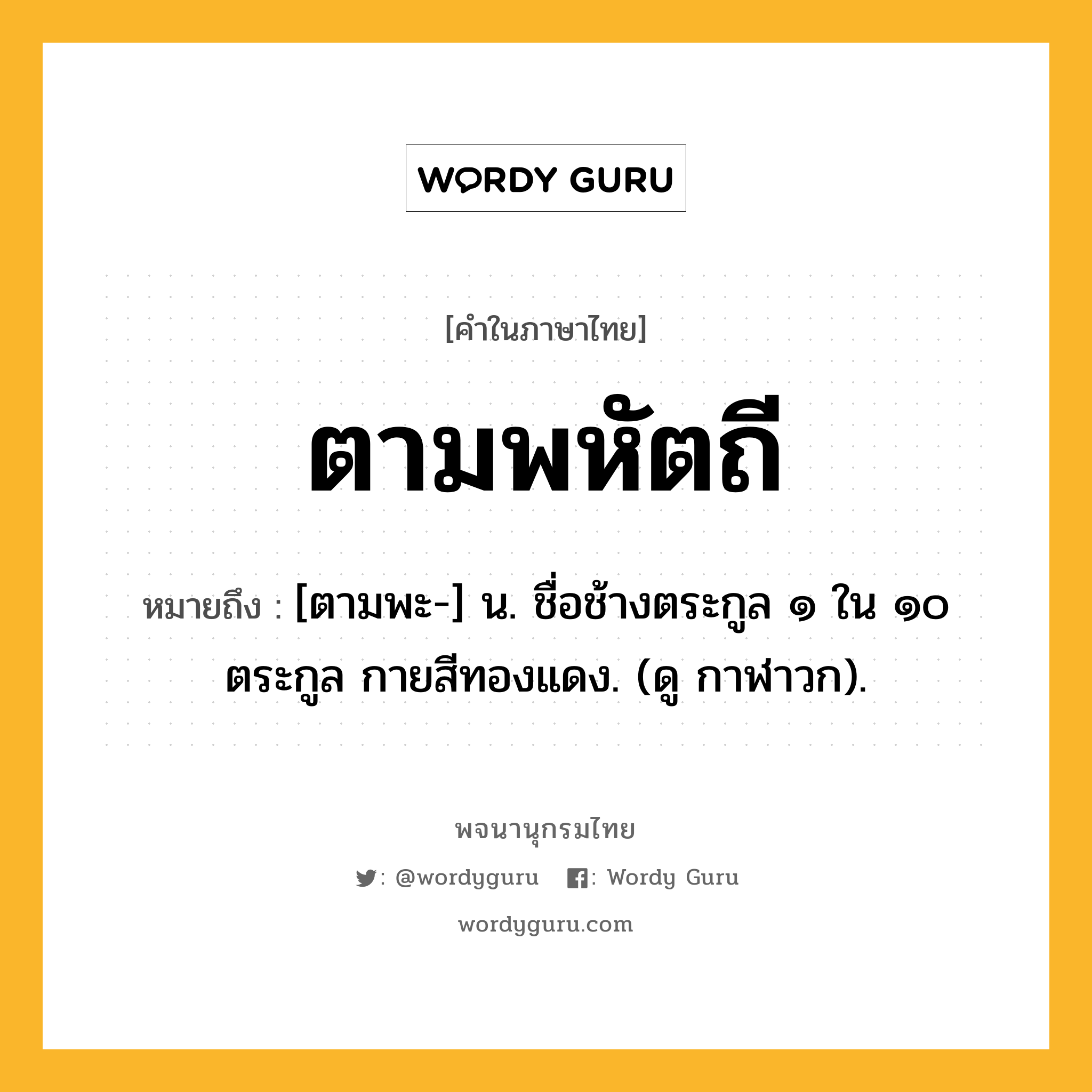 ตามพหัตถี ความหมาย หมายถึงอะไร?, คำในภาษาไทย ตามพหัตถี หมายถึง [ตามพะ-] น. ชื่อช้างตระกูล ๑ ใน ๑๐ ตระกูล กายสีทองแดง. (ดู กาฬาวก).