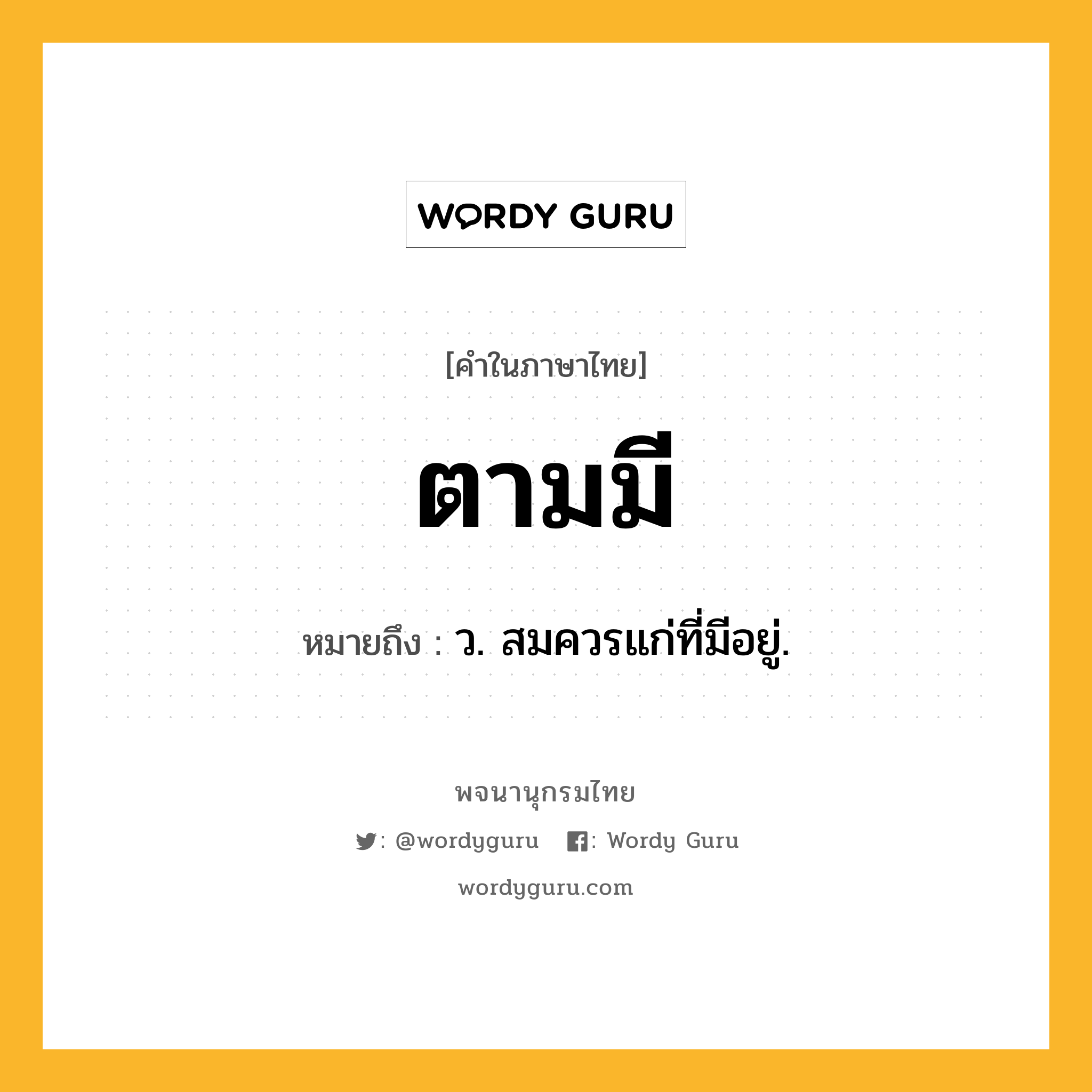 ตามมี ความหมาย หมายถึงอะไร?, คำในภาษาไทย ตามมี หมายถึง ว. สมควรแก่ที่มีอยู่.