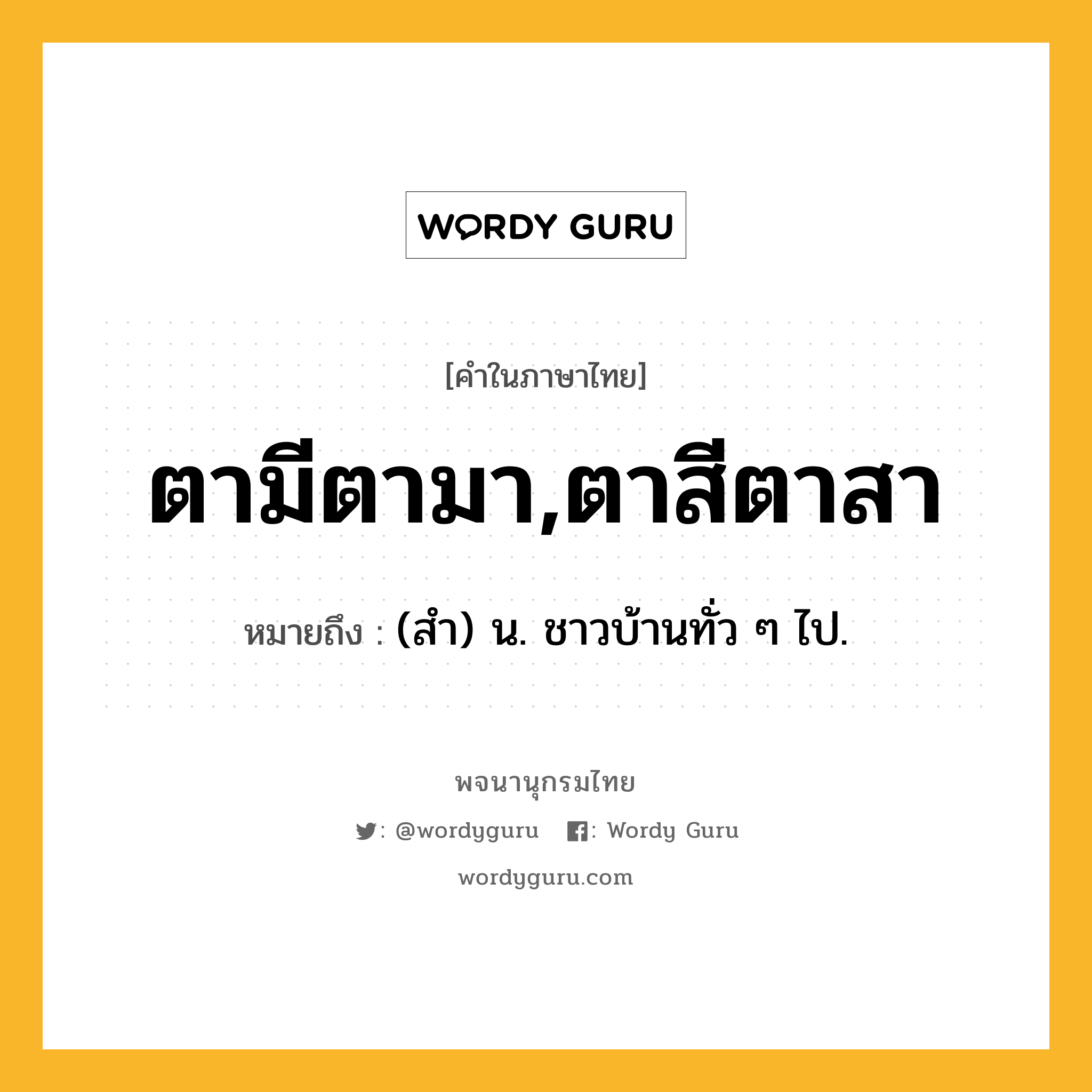 ตามีตามา,ตาสีตาสา ความหมาย หมายถึงอะไร?, คำในภาษาไทย ตามีตามา,ตาสีตาสา หมายถึง (สํา) น. ชาวบ้านทั่ว ๆ ไป.