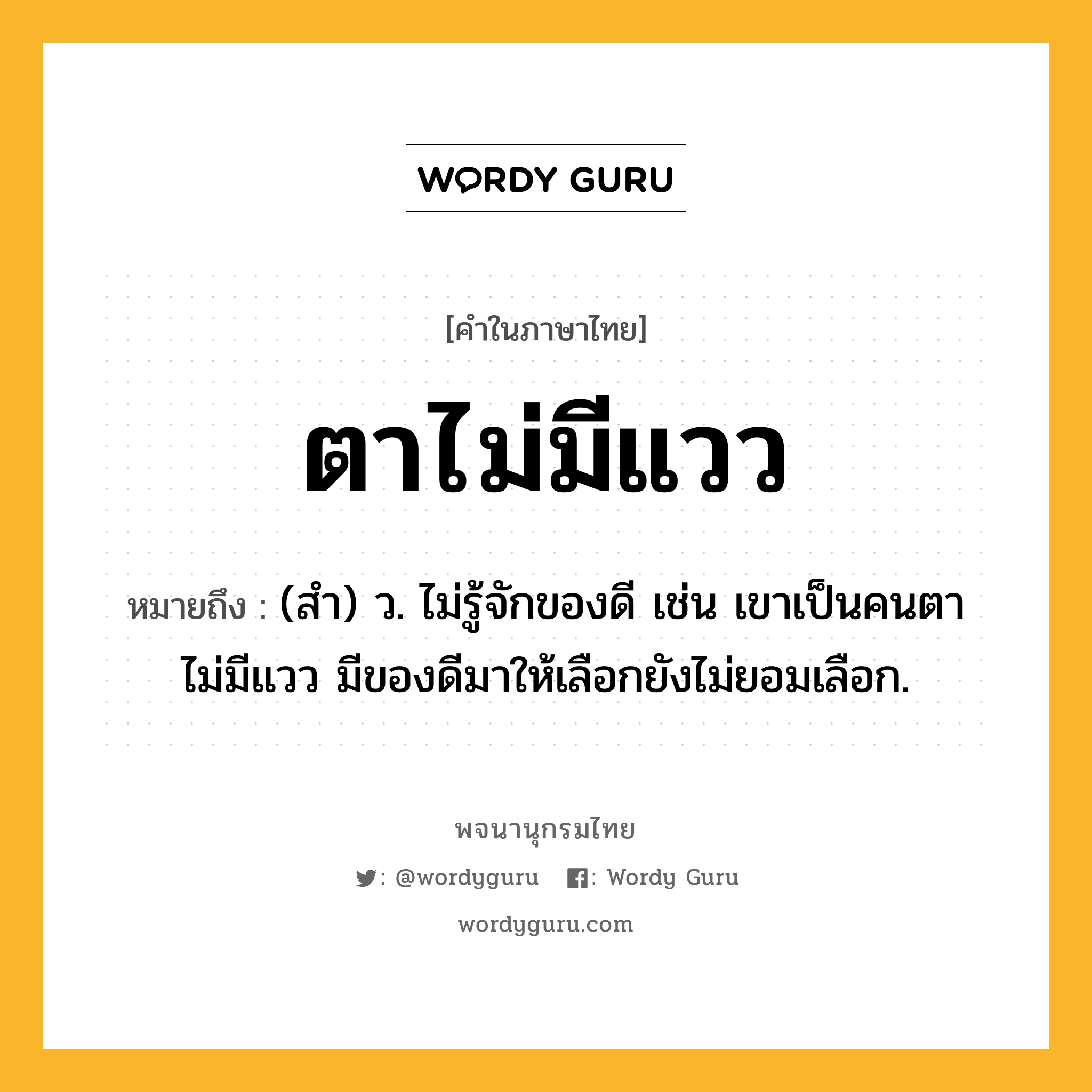 ตาไม่มีแวว ความหมาย หมายถึงอะไร?, คำในภาษาไทย ตาไม่มีแวว หมายถึง (สำ) ว. ไม่รู้จักของดี เช่น เขาเป็นคนตาไม่มีแวว มีของดีมาให้เลือกยังไม่ยอมเลือก.