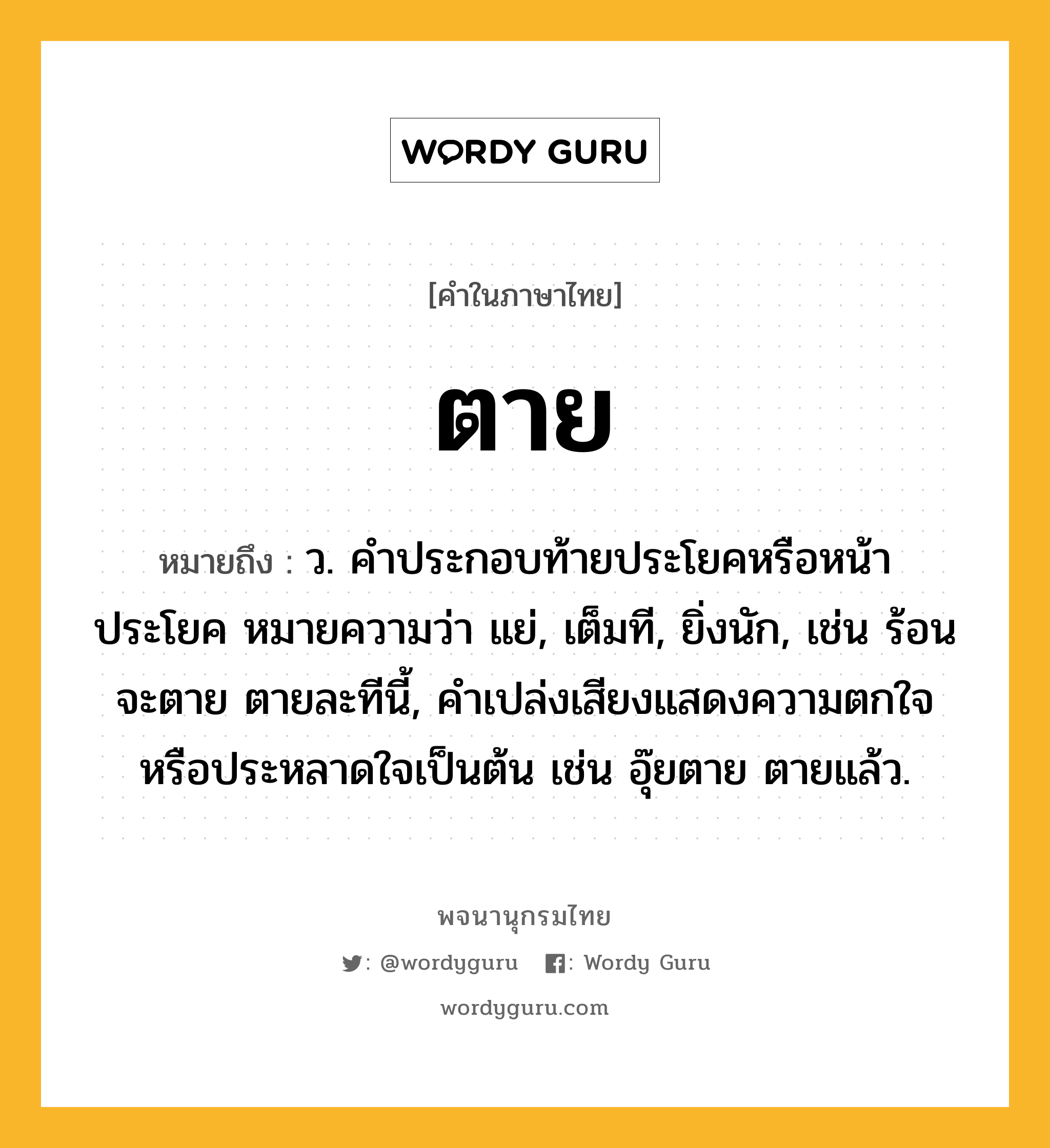 ตาย ความหมาย หมายถึงอะไร?, คำในภาษาไทย ตาย หมายถึง ว. คําประกอบท้ายประโยคหรือหน้าประโยค หมายความว่า แย่, เต็มที, ยิ่งนัก, เช่น ร้อนจะตาย ตายละทีนี้, คําเปล่งเสียงแสดงความตกใจหรือประหลาดใจเป็นต้น เช่น อุ๊ยตาย ตายแล้ว.